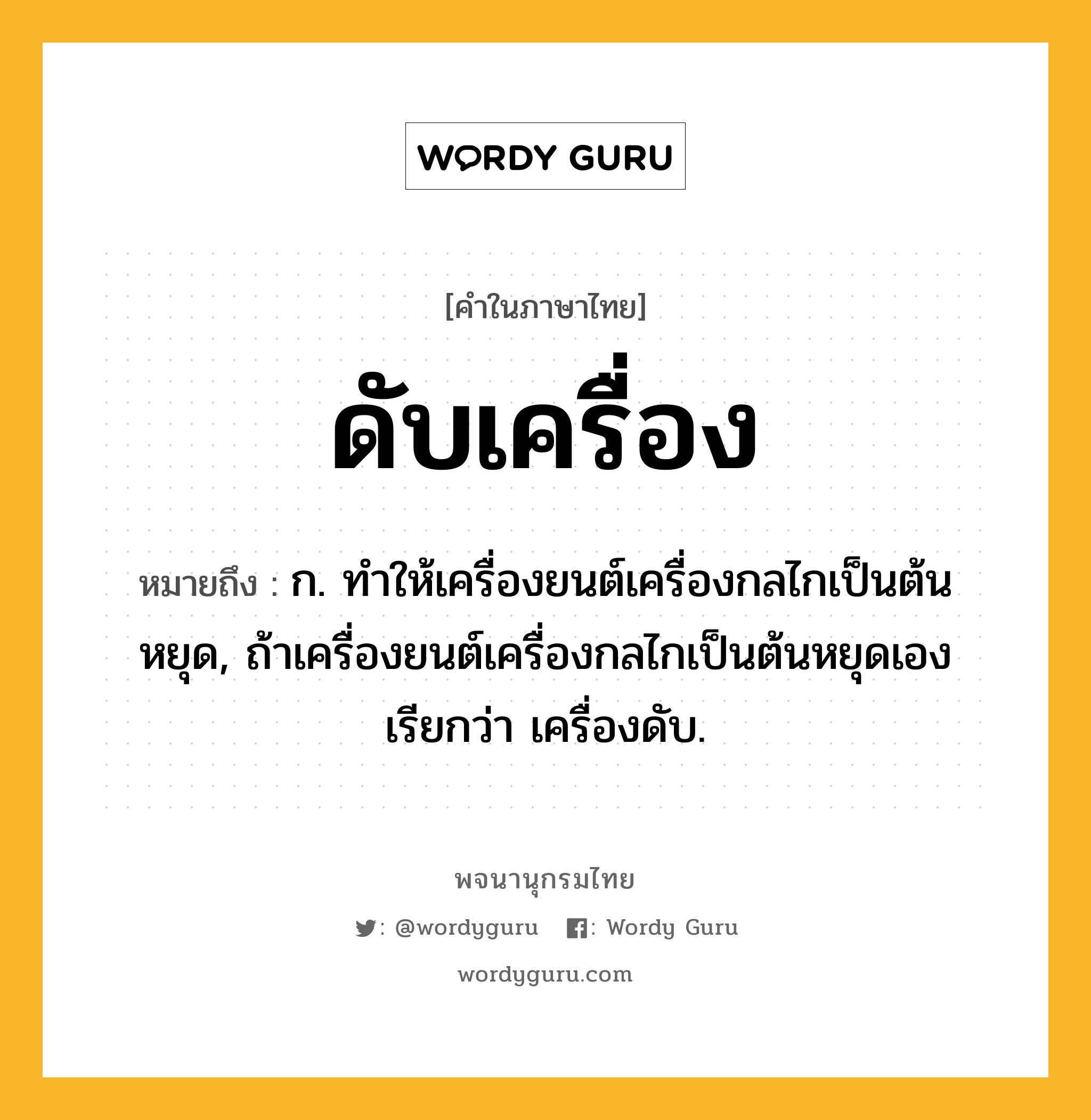 ดับเครื่อง ความหมาย หมายถึงอะไร?, คำในภาษาไทย ดับเครื่อง หมายถึง ก. ทําให้เครื่องยนต์เครื่องกลไกเป็นต้นหยุด, ถ้าเครื่องยนต์เครื่องกลไกเป็นต้นหยุดเอง เรียกว่า เครื่องดับ.