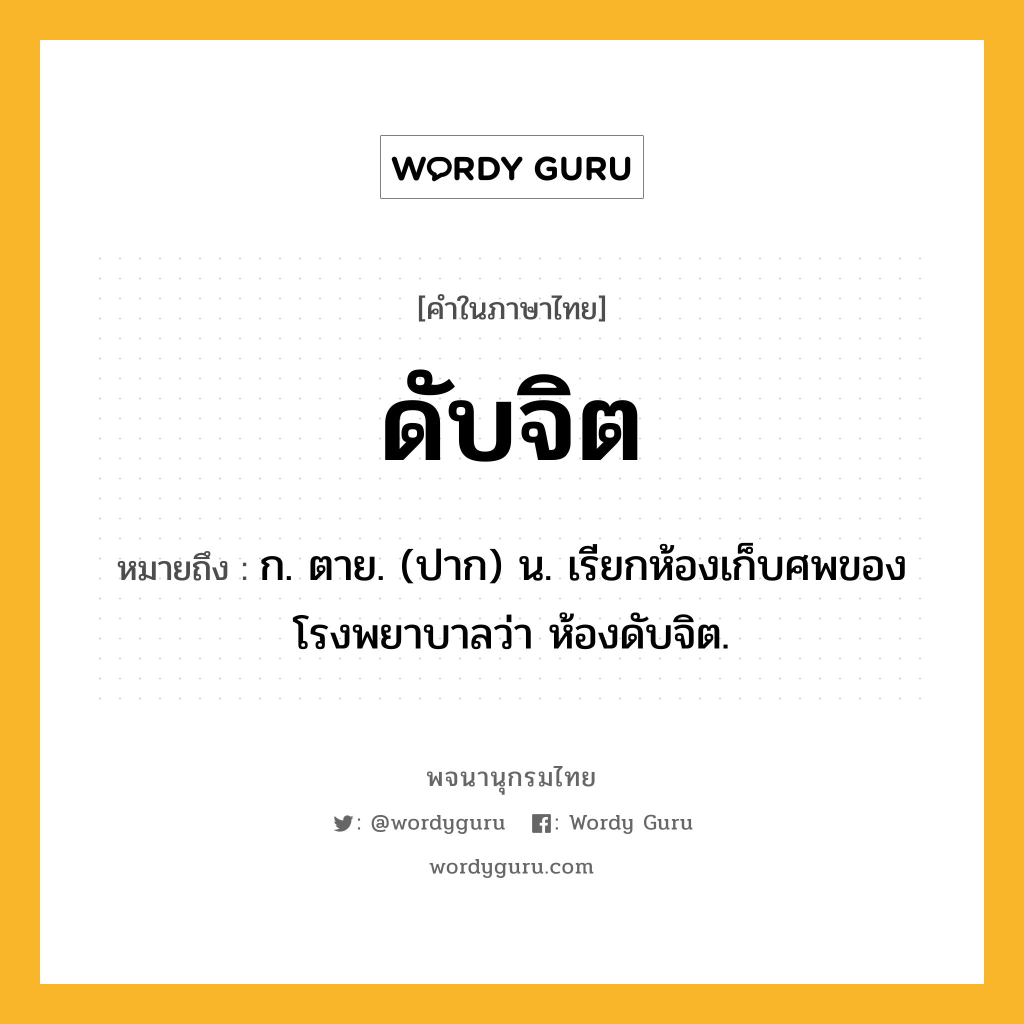 ดับจิต ความหมาย หมายถึงอะไร?, คำในภาษาไทย ดับจิต หมายถึง ก. ตาย. (ปาก) น. เรียกห้องเก็บศพของโรงพยาบาลว่า ห้องดับจิต.