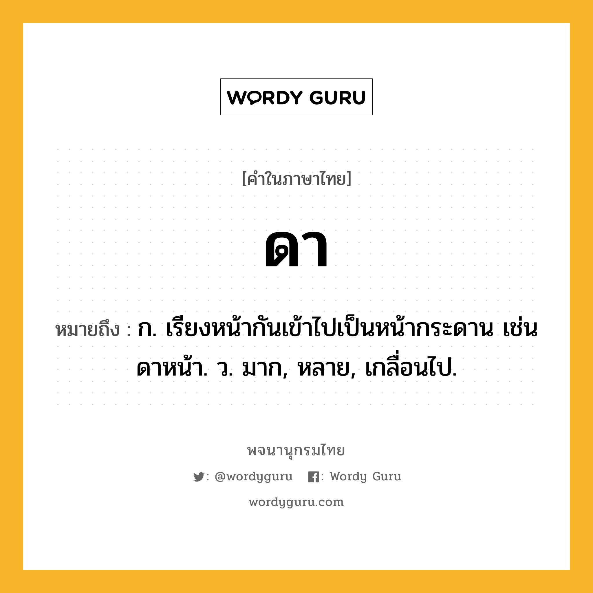 ดา ความหมาย หมายถึงอะไร?, คำในภาษาไทย ดา หมายถึง ก. เรียงหน้ากันเข้าไปเป็นหน้ากระดาน เช่น ดาหน้า. ว. มาก, หลาย, เกลื่อนไป.