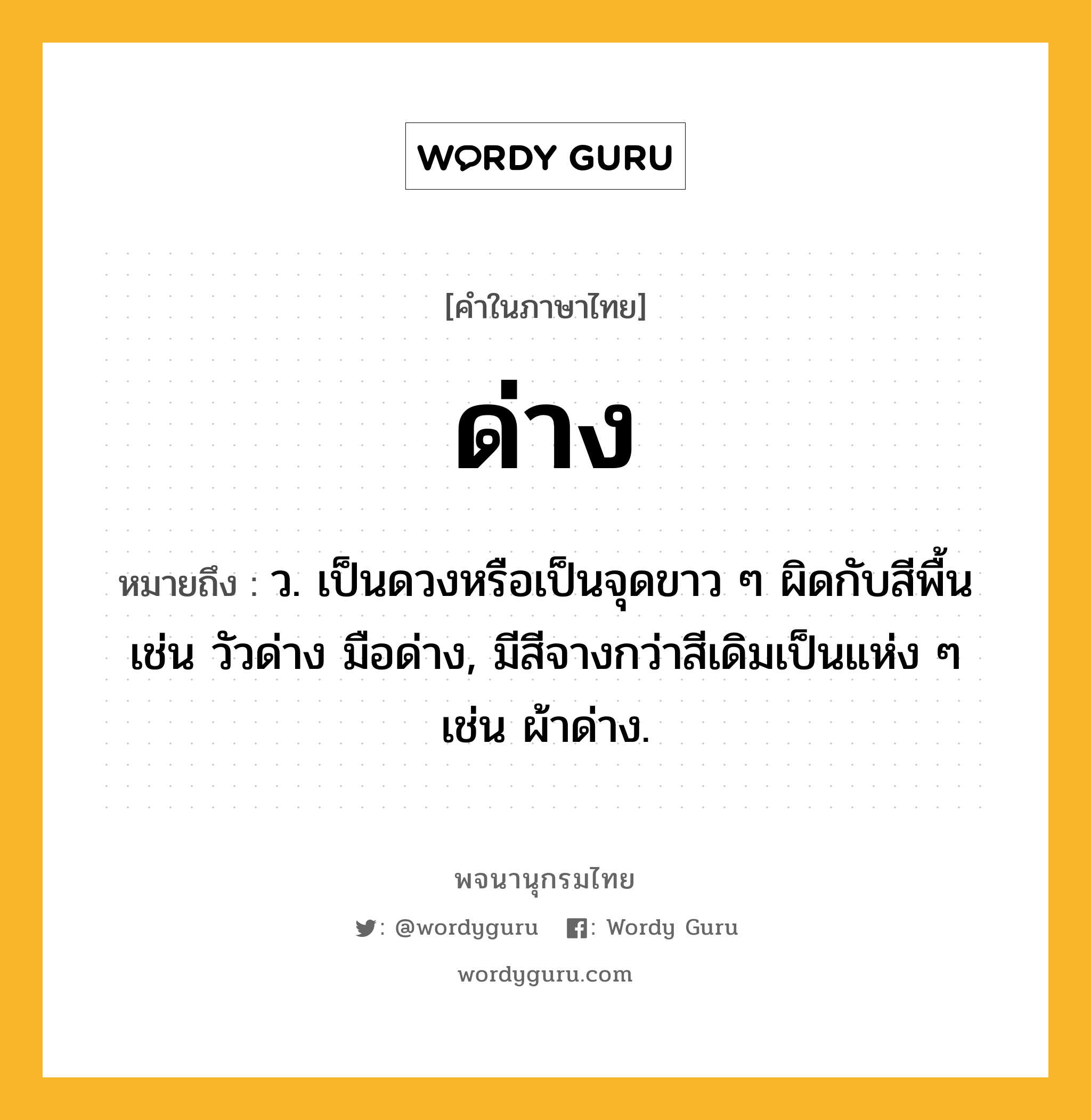 ด่าง ความหมาย หมายถึงอะไร?, คำในภาษาไทย ด่าง หมายถึง ว. เป็นดวงหรือเป็นจุดขาว ๆ ผิดกับสีพื้น เช่น วัวด่าง มือด่าง, มีสีจางกว่าสีเดิมเป็นแห่ง ๆ เช่น ผ้าด่าง.