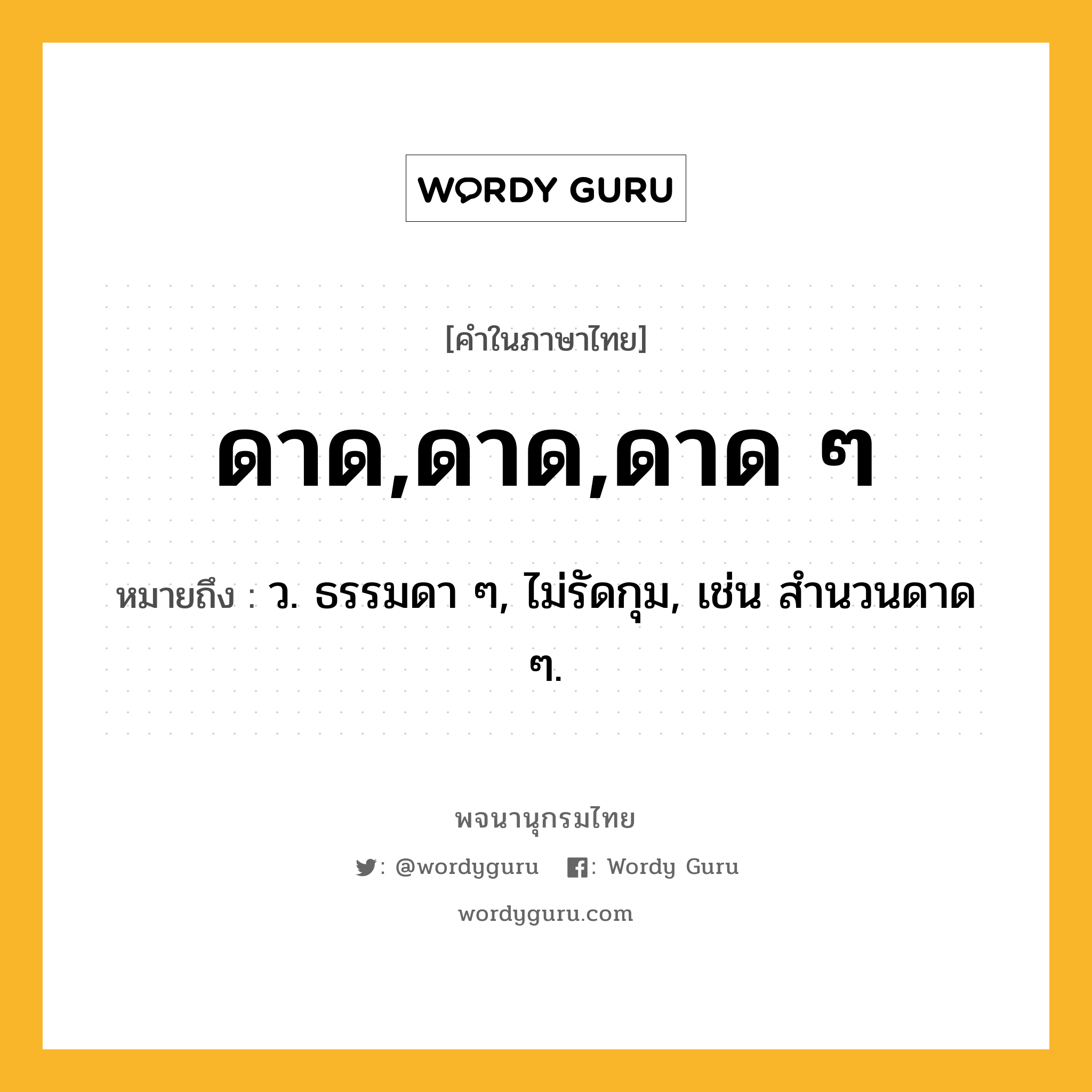 ดาด,ดาด,ดาด ๆ ความหมาย หมายถึงอะไร?, คำในภาษาไทย ดาด,ดาด,ดาด ๆ หมายถึง ว. ธรรมดา ๆ, ไม่รัดกุม, เช่น สํานวนดาด ๆ.