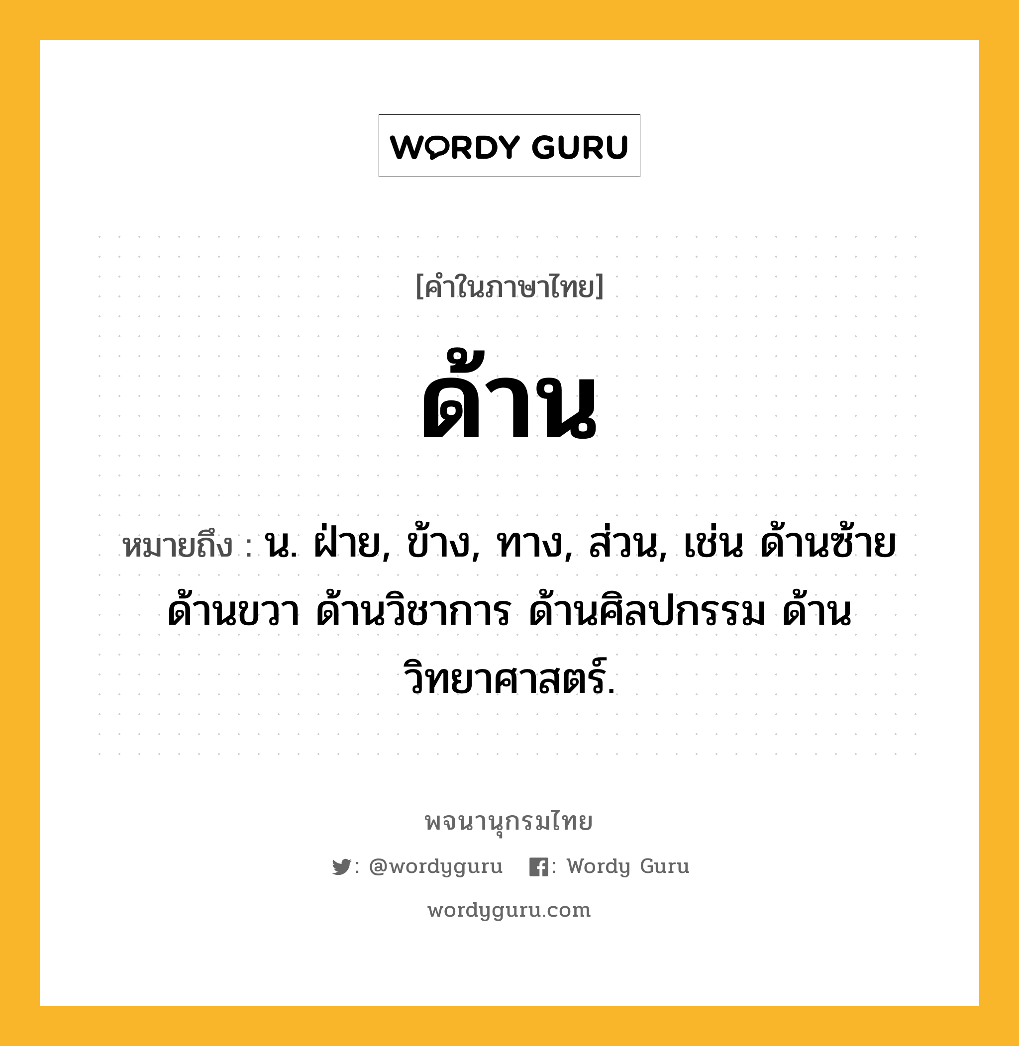 ด้าน ความหมาย หมายถึงอะไร?, คำในภาษาไทย ด้าน หมายถึง น. ฝ่าย, ข้าง, ทาง, ส่วน, เช่น ด้านซ้าย ด้านขวา ด้านวิชาการ ด้านศิลปกรรม ด้านวิทยาศาสตร์.