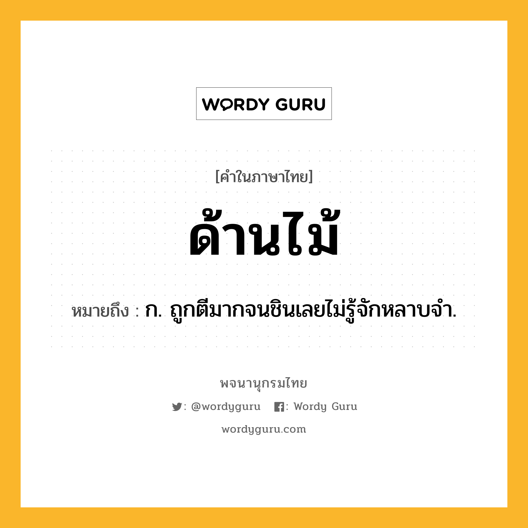 ด้านไม้ ความหมาย หมายถึงอะไร?, คำในภาษาไทย ด้านไม้ หมายถึง ก. ถูกตีมากจนชินเลยไม่รู้จักหลาบจํา.