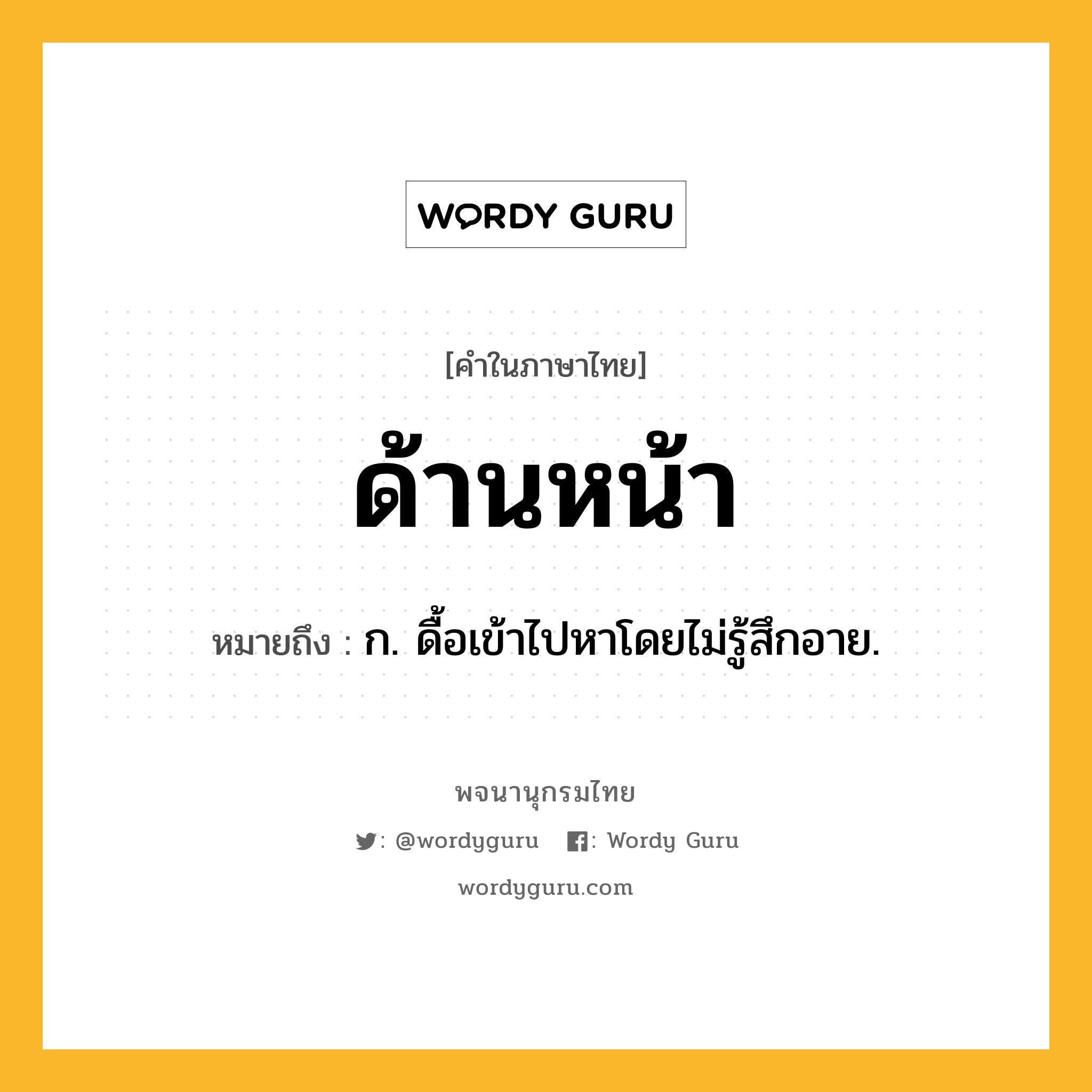 ด้านหน้า ความหมาย หมายถึงอะไร?, คำในภาษาไทย ด้านหน้า หมายถึง ก. ดื้อเข้าไปหาโดยไม่รู้สึกอาย.