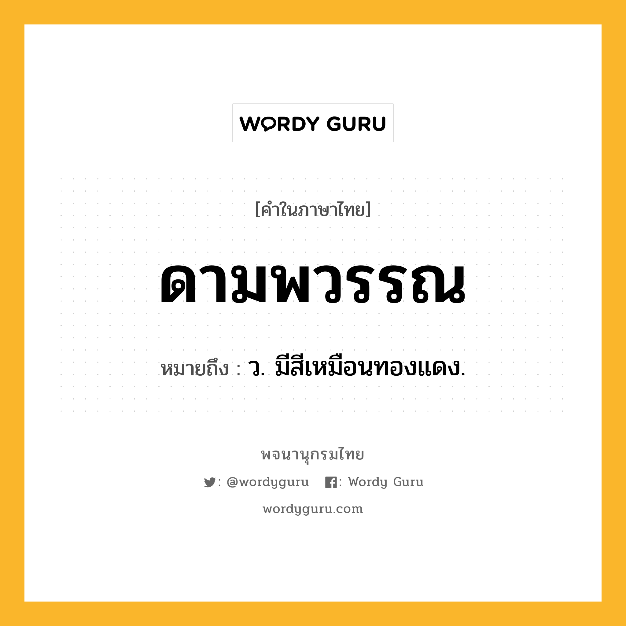 ดามพวรรณ ความหมาย หมายถึงอะไร?, คำในภาษาไทย ดามพวรรณ หมายถึง ว. มีสีเหมือนทองแดง.