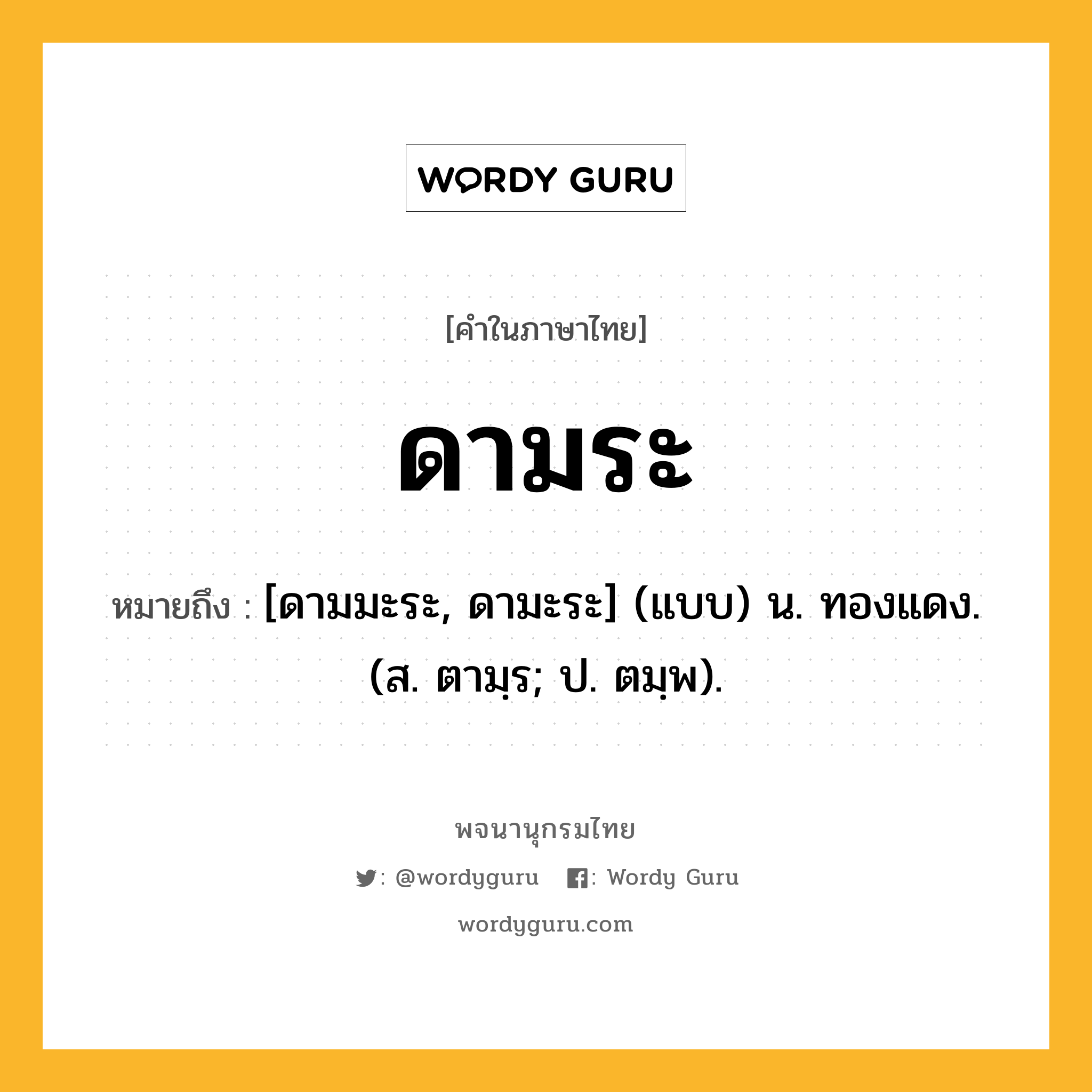 ดามระ ความหมาย หมายถึงอะไร?, คำในภาษาไทย ดามระ หมายถึง [ดามมะระ, ดามะระ] (แบบ) น. ทองแดง. (ส. ตามฺร; ป. ตมฺพ).