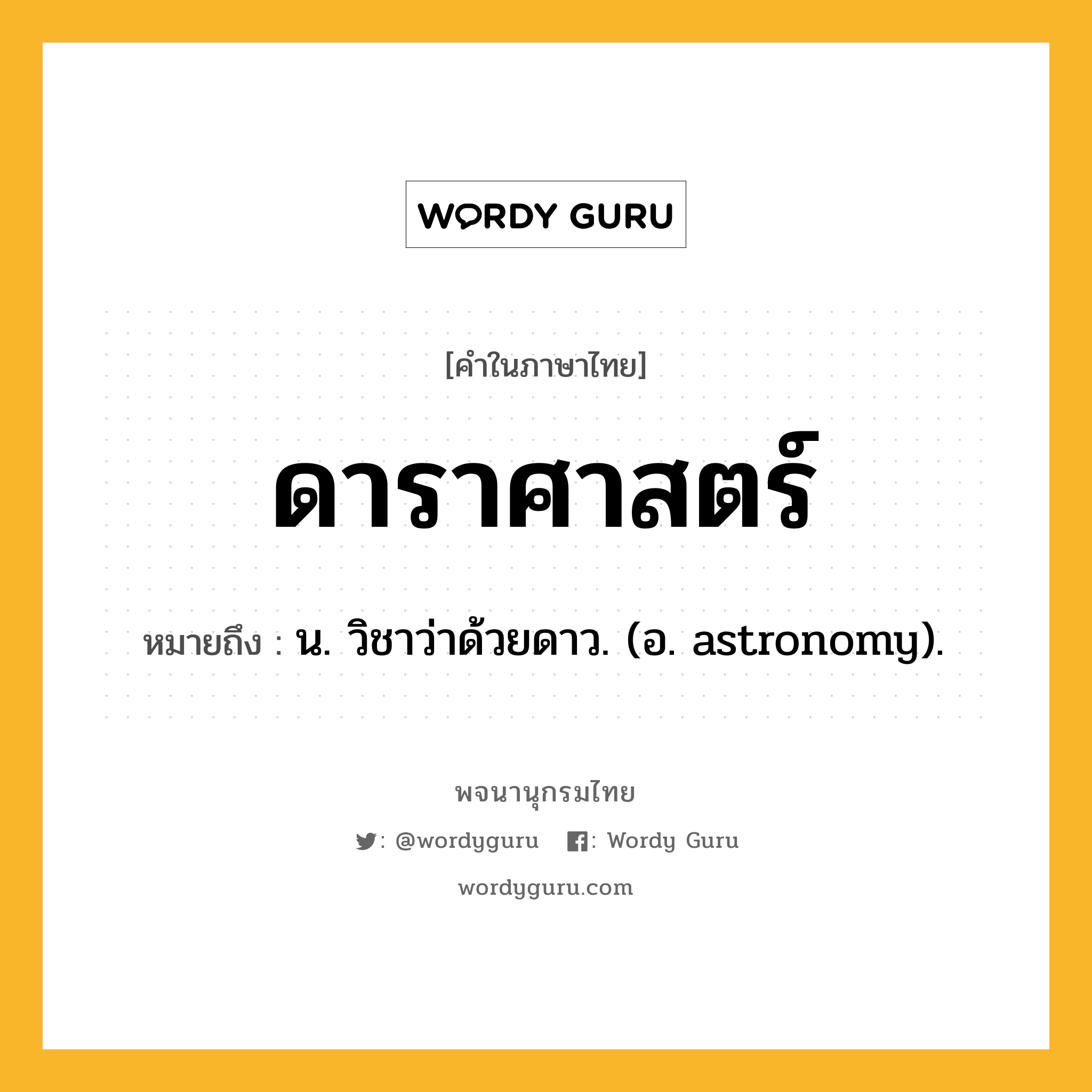 ดาราศาสตร์ ความหมาย หมายถึงอะไร?, คำในภาษาไทย ดาราศาสตร์ หมายถึง น. วิชาว่าด้วยดาว. (อ. astronomy).