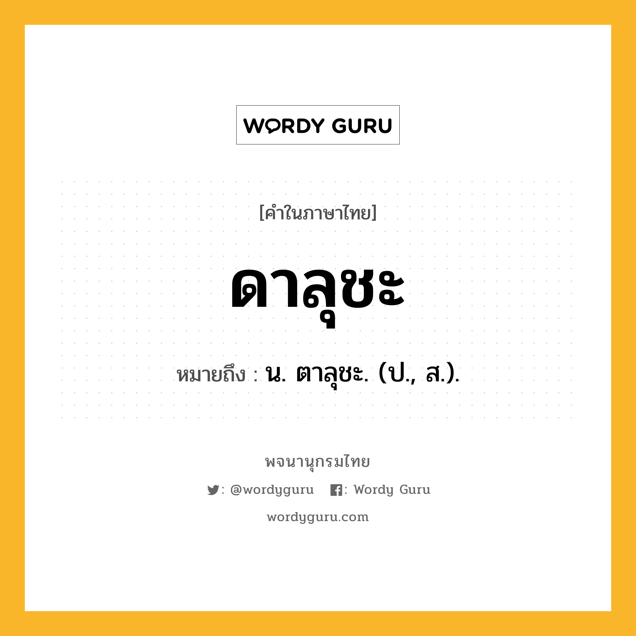 ดาลุชะ ความหมาย หมายถึงอะไร?, คำในภาษาไทย ดาลุชะ หมายถึง น. ตาลุชะ. (ป., ส.).