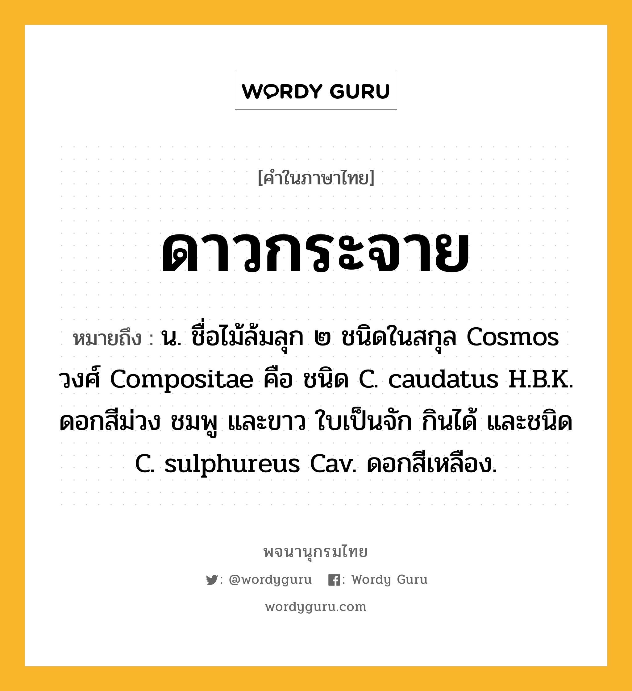 ดาวกระจาย ความหมาย หมายถึงอะไร?, คำในภาษาไทย ดาวกระจาย หมายถึง น. ชื่อไม้ล้มลุก ๒ ชนิดในสกุล Cosmos วงศ์ Compositae คือ ชนิด C. caudatus H.B.K. ดอกสีม่วง ชมพู และขาว ใบเป็นจัก กินได้ และชนิด C. sulphureus Cav. ดอกสีเหลือง.