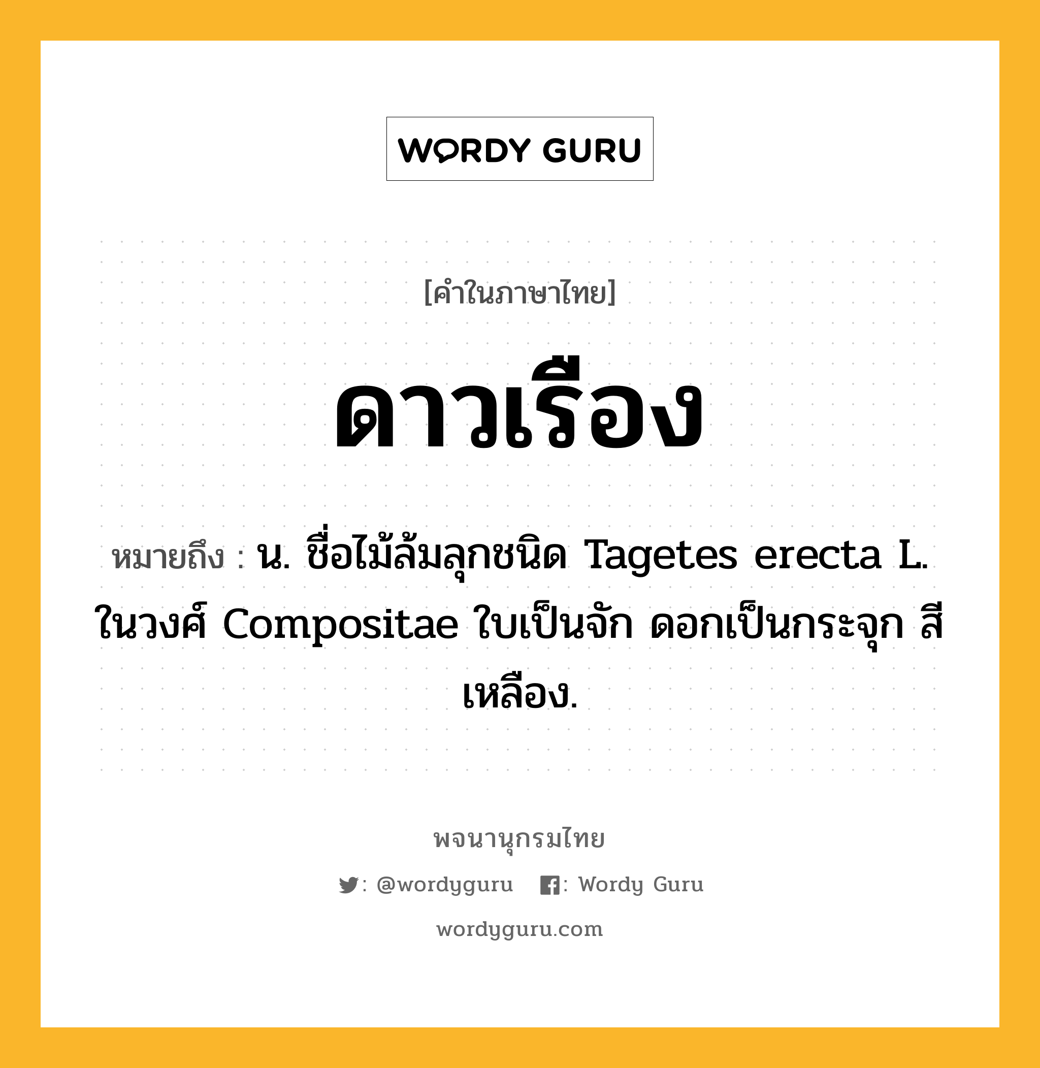 ดาวเรือง ความหมาย หมายถึงอะไร?, คำในภาษาไทย ดาวเรือง หมายถึง น. ชื่อไม้ล้มลุกชนิด Tagetes erecta L. ในวงศ์ Compositae ใบเป็นจัก ดอกเป็นกระจุก สีเหลือง.