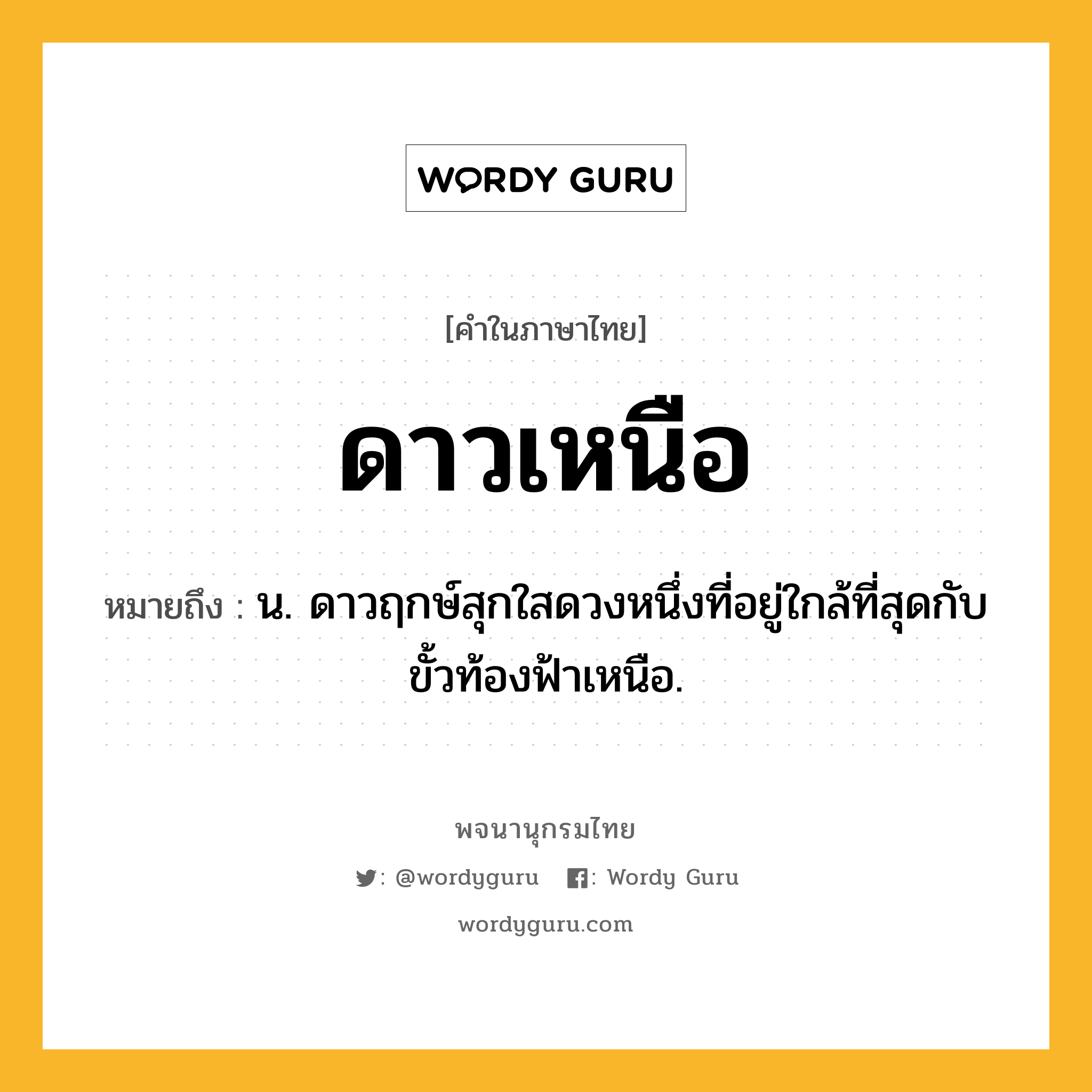 ดาวเหนือ ความหมาย หมายถึงอะไร?, คำในภาษาไทย ดาวเหนือ หมายถึง น. ดาวฤกษ์สุกใสดวงหนึ่งที่อยู่ใกล้ที่สุดกับขั้วท้องฟ้าเหนือ.