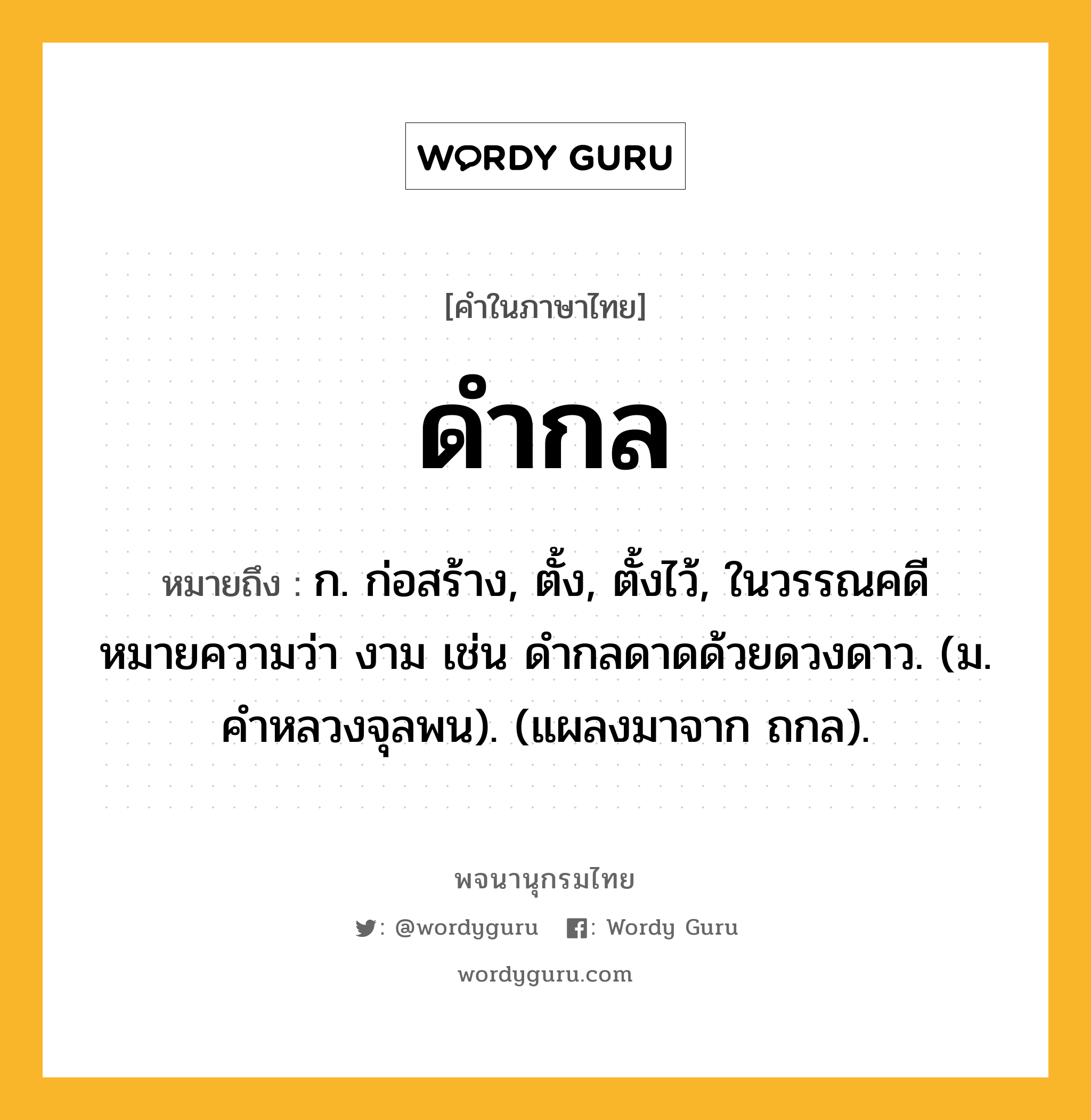 ดำกล ความหมาย หมายถึงอะไร?, คำในภาษาไทย ดำกล หมายถึง ก. ก่อสร้าง, ตั้ง, ตั้งไว้, ในวรรณคดีหมายความว่า งาม เช่น ดํากลดาดด้วยดวงดาว. (ม. คําหลวงจุลพน). (แผลงมาจาก ถกล).