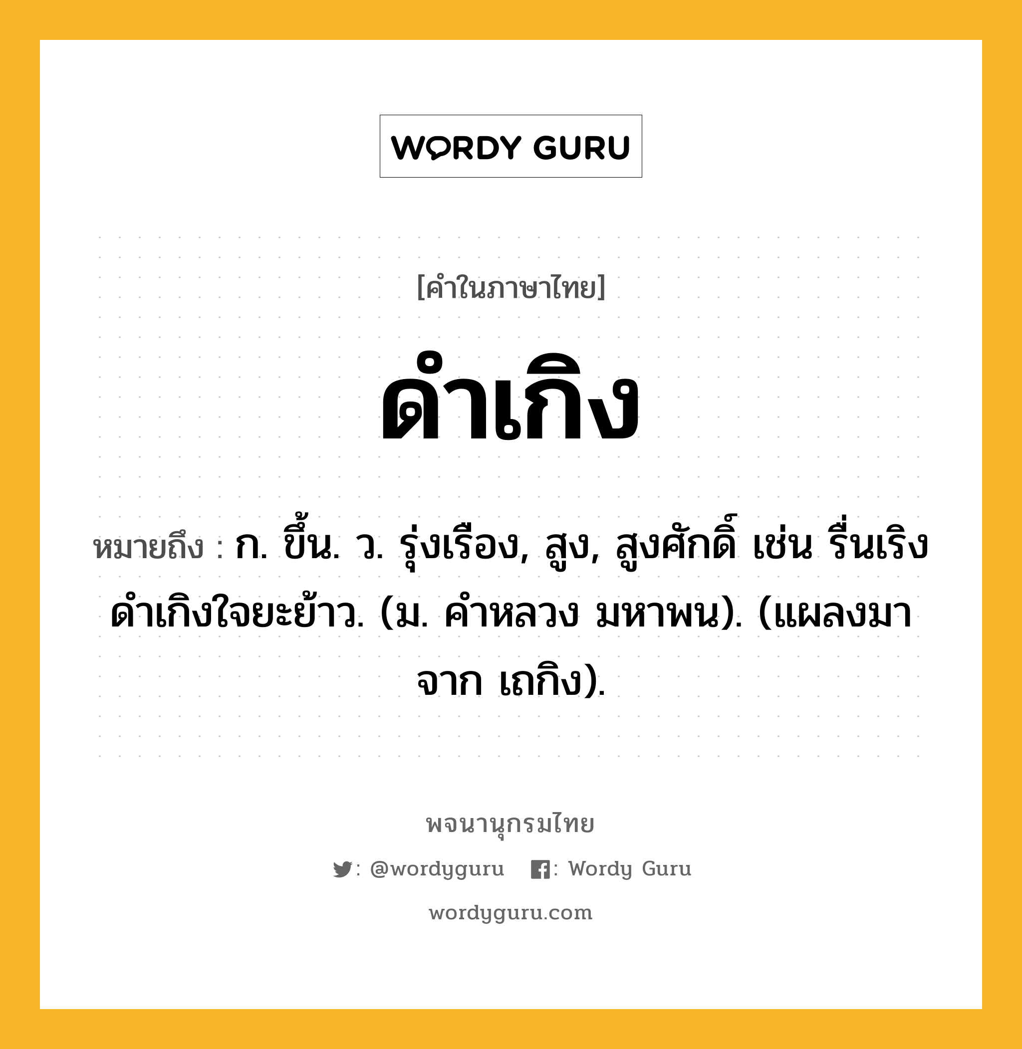 ดำเกิง ความหมาย หมายถึงอะไร?, คำในภาษาไทย ดำเกิง หมายถึง ก. ขึ้น. ว. รุ่งเรือง, สูง, สูงศักดิ์ เช่น รื่นเริงดําเกิงใจยะย้าว. (ม. คําหลวง มหาพน). (แผลงมาจาก เถกิง).