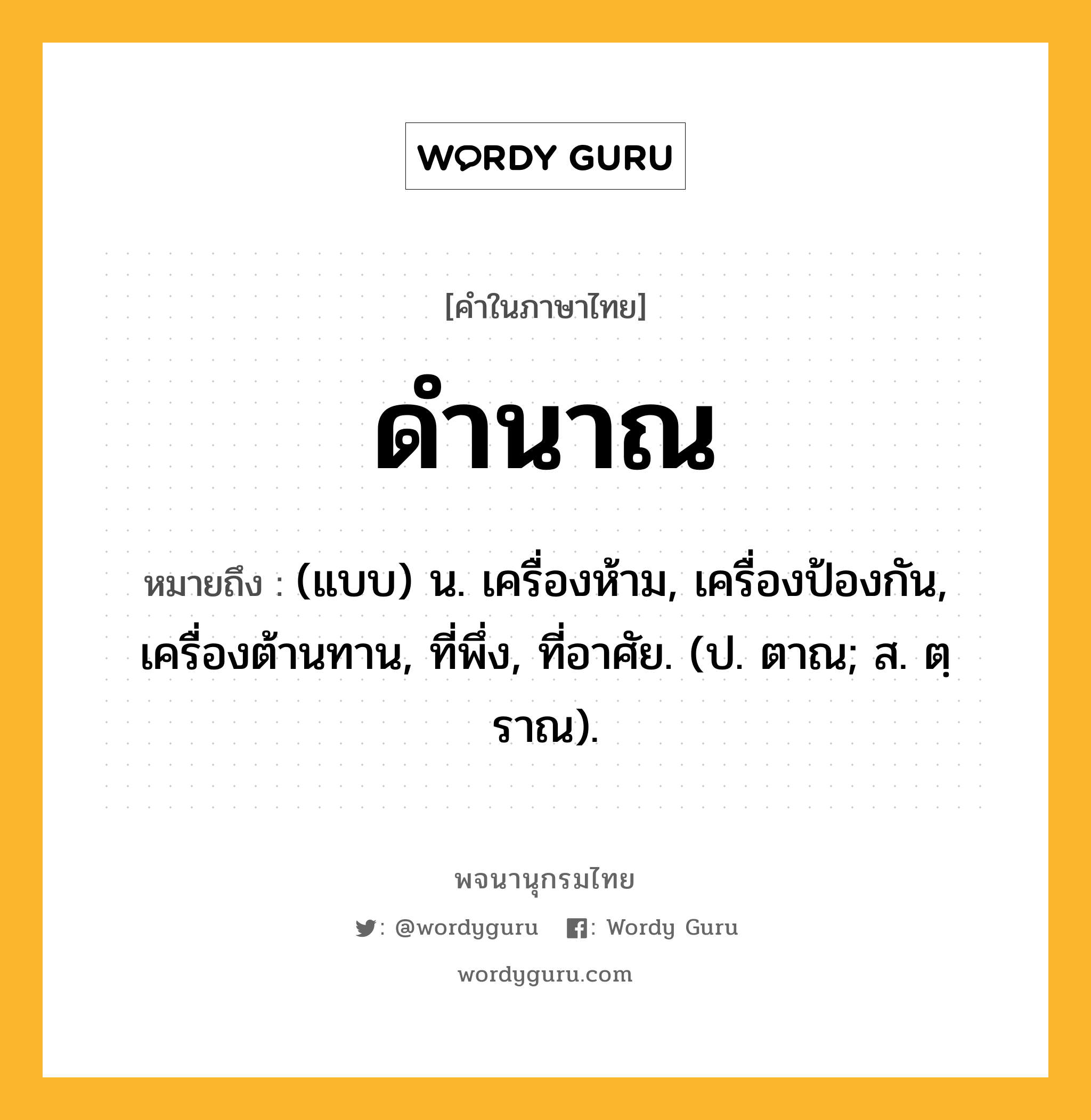 ดำนาณ ความหมาย หมายถึงอะไร?, คำในภาษาไทย ดำนาณ หมายถึง (แบบ) น. เครื่องห้าม, เครื่องป้องกัน, เครื่องต้านทาน, ที่พึ่ง, ที่อาศัย. (ป. ตาณ; ส. ตฺราณ).