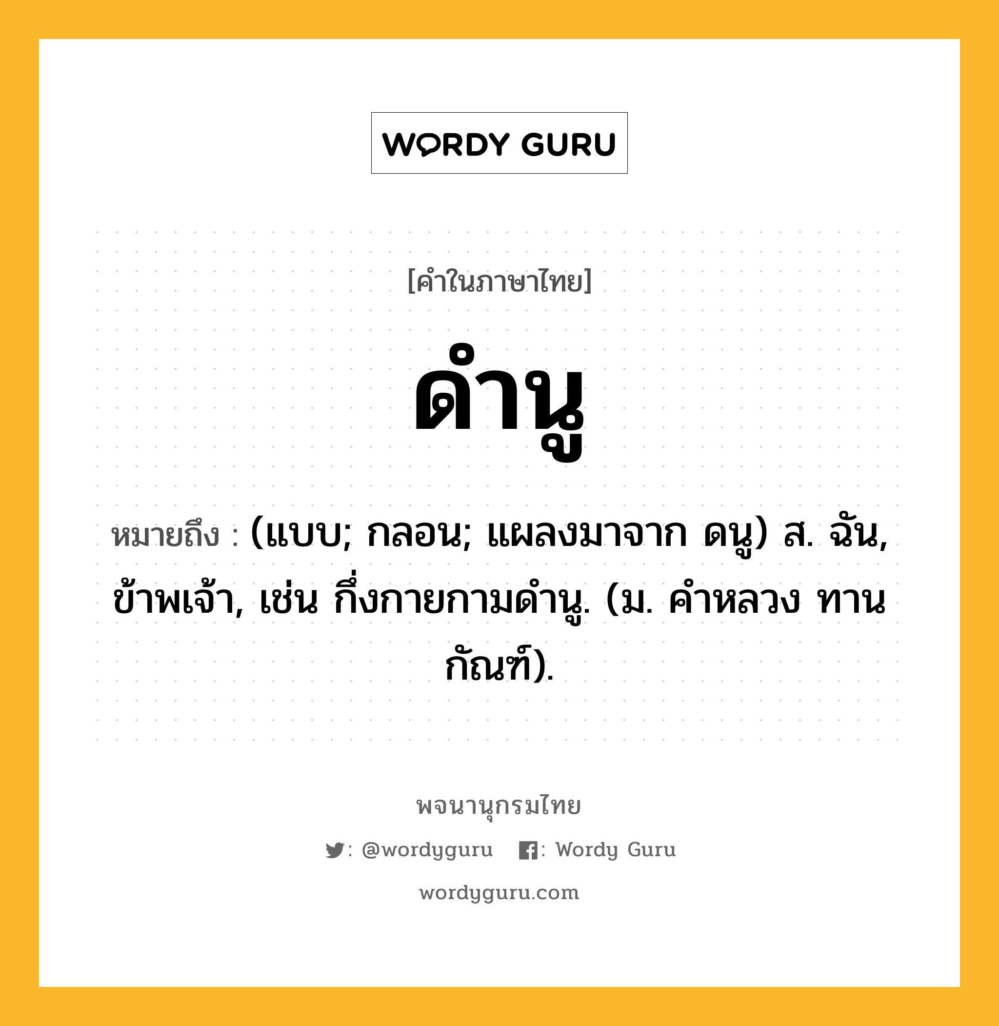 ดำนู ความหมาย หมายถึงอะไร?, คำในภาษาไทย ดำนู หมายถึง (แบบ; กลอน; แผลงมาจาก ดนู) ส. ฉัน, ข้าพเจ้า, เช่น กึ่งกายกามดํานู. (ม. คําหลวง ทานกัณฑ์).