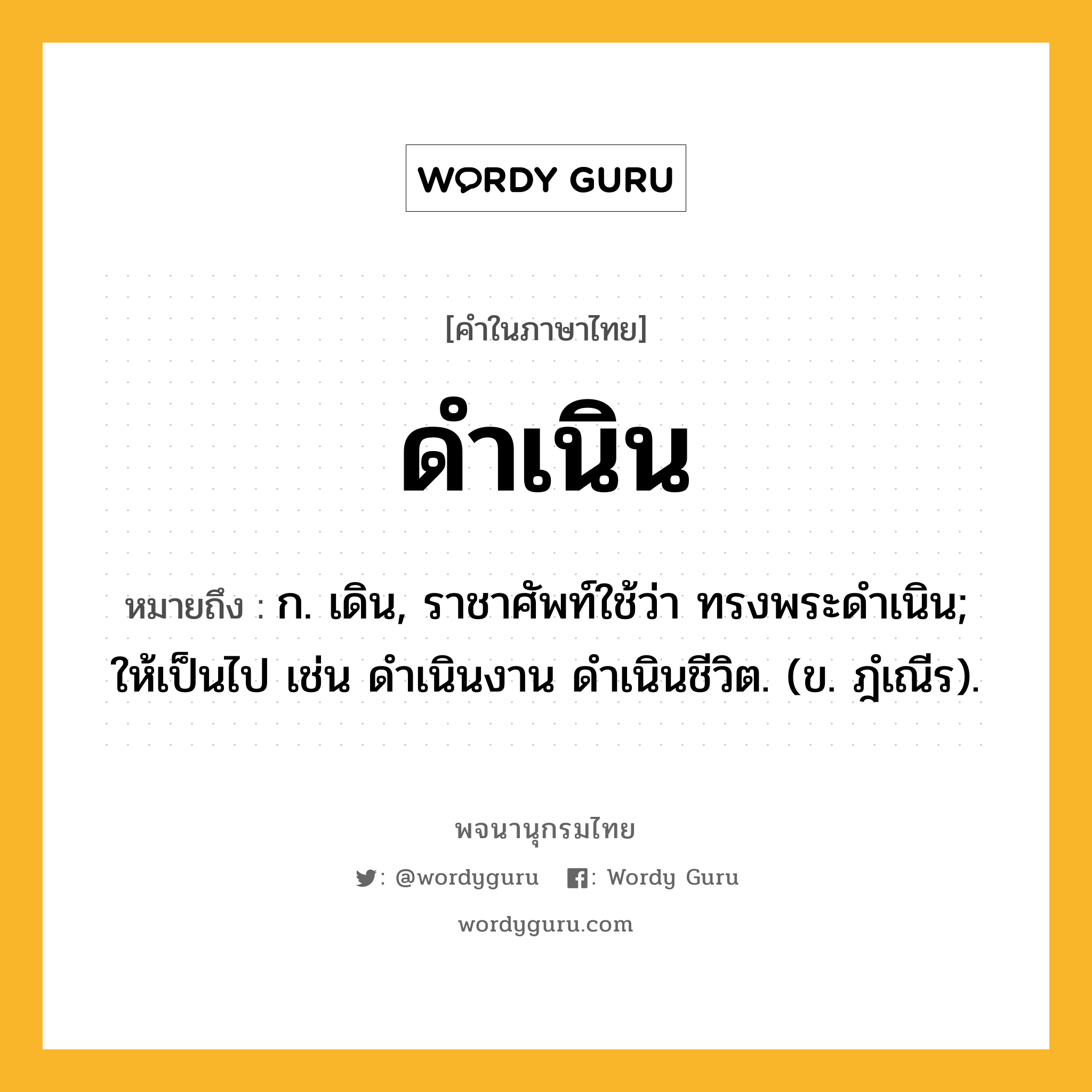 ดำเนิน ความหมาย หมายถึงอะไร?, คำในภาษาไทย ดำเนิน หมายถึง ก. เดิน, ราชาศัพท์ใช้ว่า ทรงพระดําเนิน; ให้เป็นไป เช่น ดําเนินงาน ดําเนินชีวิต. (ข. ฎํเณีร).