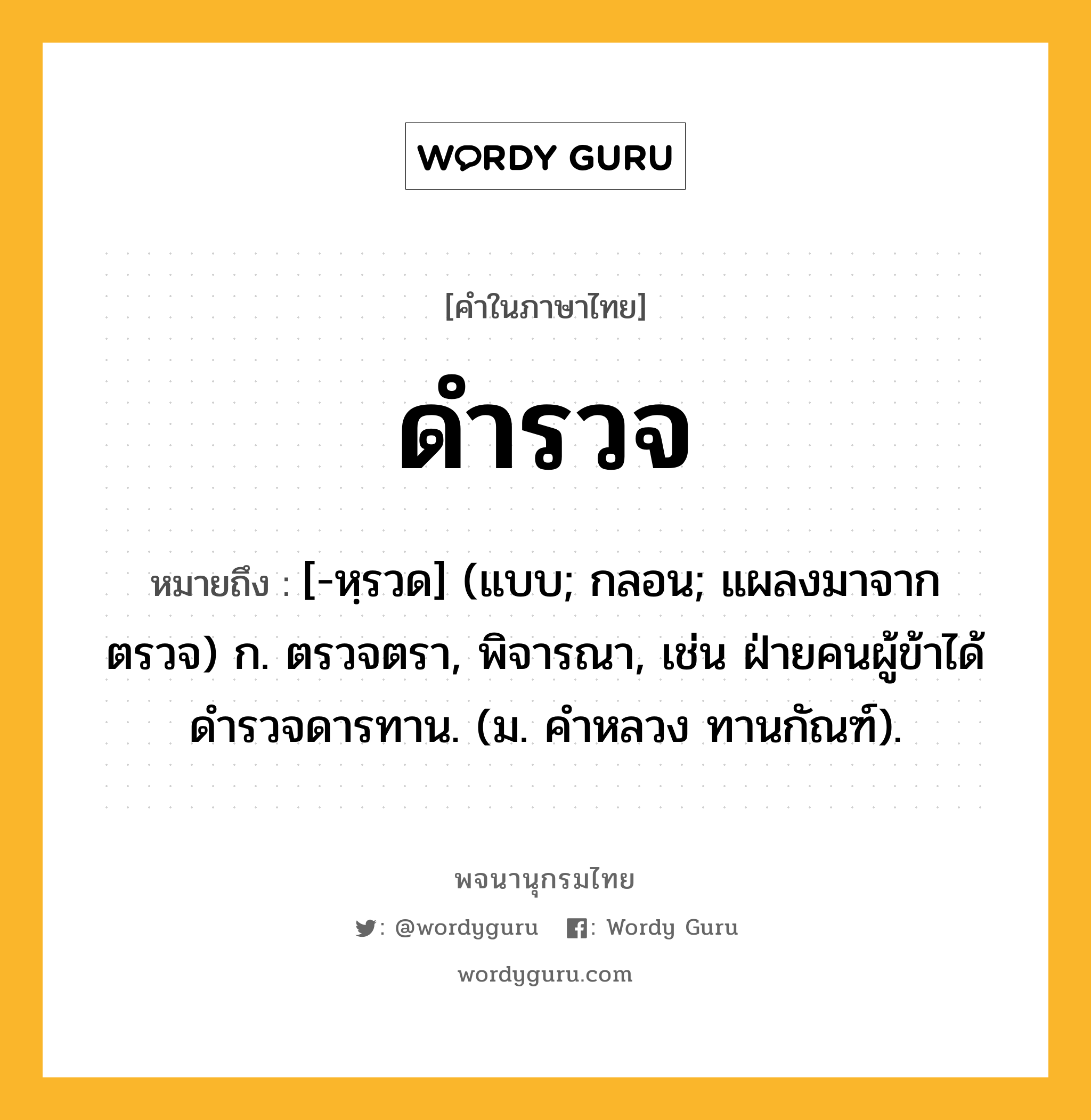 ดำรวจ ความหมาย หมายถึงอะไร?, คำในภาษาไทย ดำรวจ หมายถึง [-หฺรวด] (แบบ; กลอน; แผลงมาจาก ตรวจ) ก. ตรวจตรา, พิจารณา, เช่น ฝ่ายคนผู้ข้าได้ดํารวจดารทาน. (ม. คําหลวง ทานกัณฑ์).