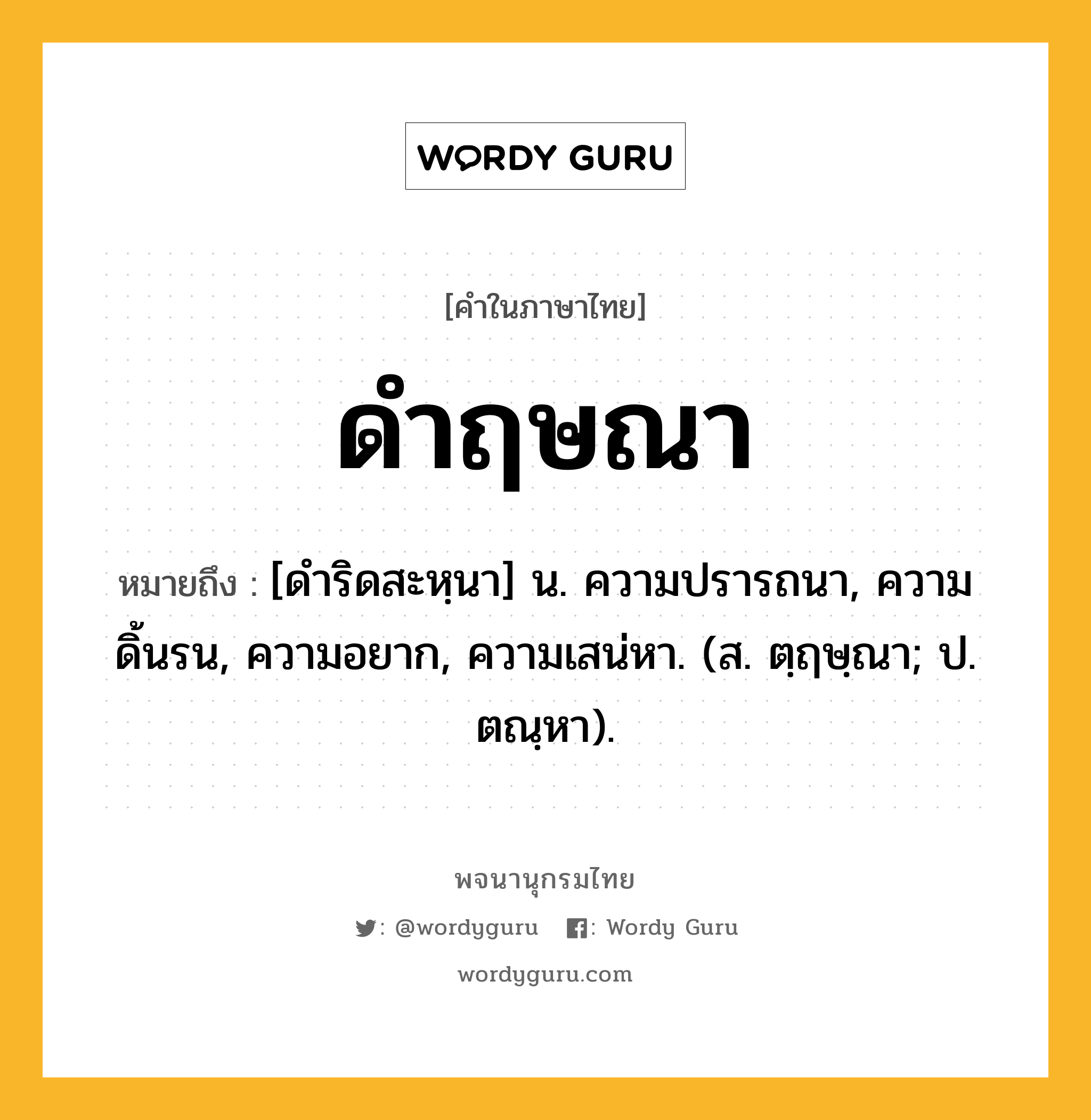 ดำฤษณา ความหมาย หมายถึงอะไร?, คำในภาษาไทย ดำฤษณา หมายถึง [ดําริดสะหฺนา] น. ความปรารถนา, ความดิ้นรน, ความอยาก, ความเสน่หา. (ส. ตฺฤษฺณา; ป. ตณฺหา).