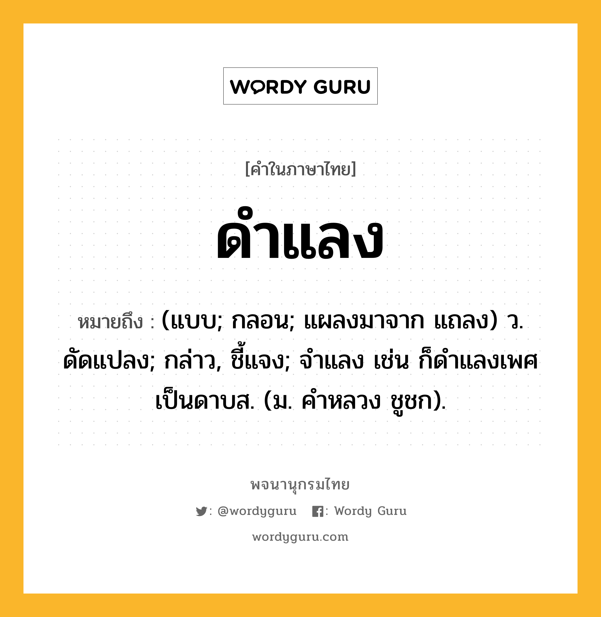 ดำแลง ความหมาย หมายถึงอะไร?, คำในภาษาไทย ดำแลง หมายถึง (แบบ; กลอน; แผลงมาจาก แถลง) ว. ดัดแปลง; กล่าว, ชี้แจง; จําแลง เช่น ก็ดําแลงเพศเป็นดาบส. (ม. คําหลวง ชูชก).