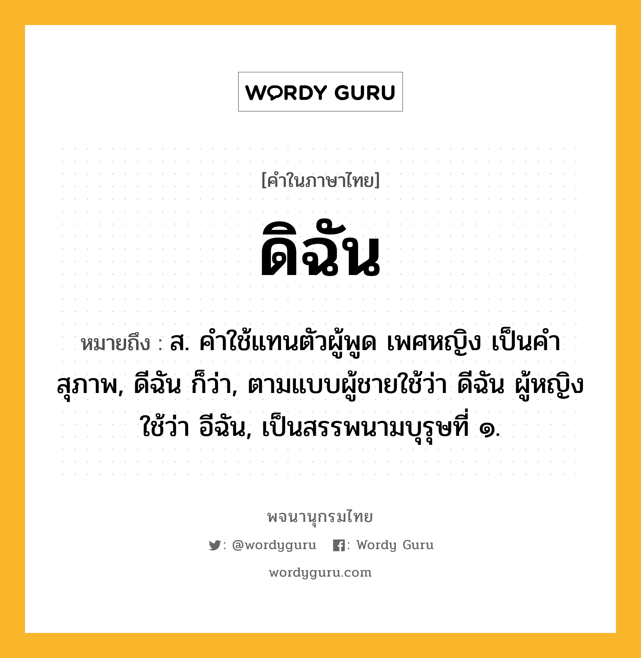 ดิฉัน ความหมาย หมายถึงอะไร?, คำในภาษาไทย ดิฉัน หมายถึง ส. คําใช้แทนตัวผู้พูด เพศหญิง เป็นคําสุภาพ, ดีฉัน ก็ว่า, ตามแบบผู้ชายใช้ว่า ดีฉัน ผู้หญิงใช้ว่า อีฉัน, เป็นสรรพนามบุรุษที่ ๑.