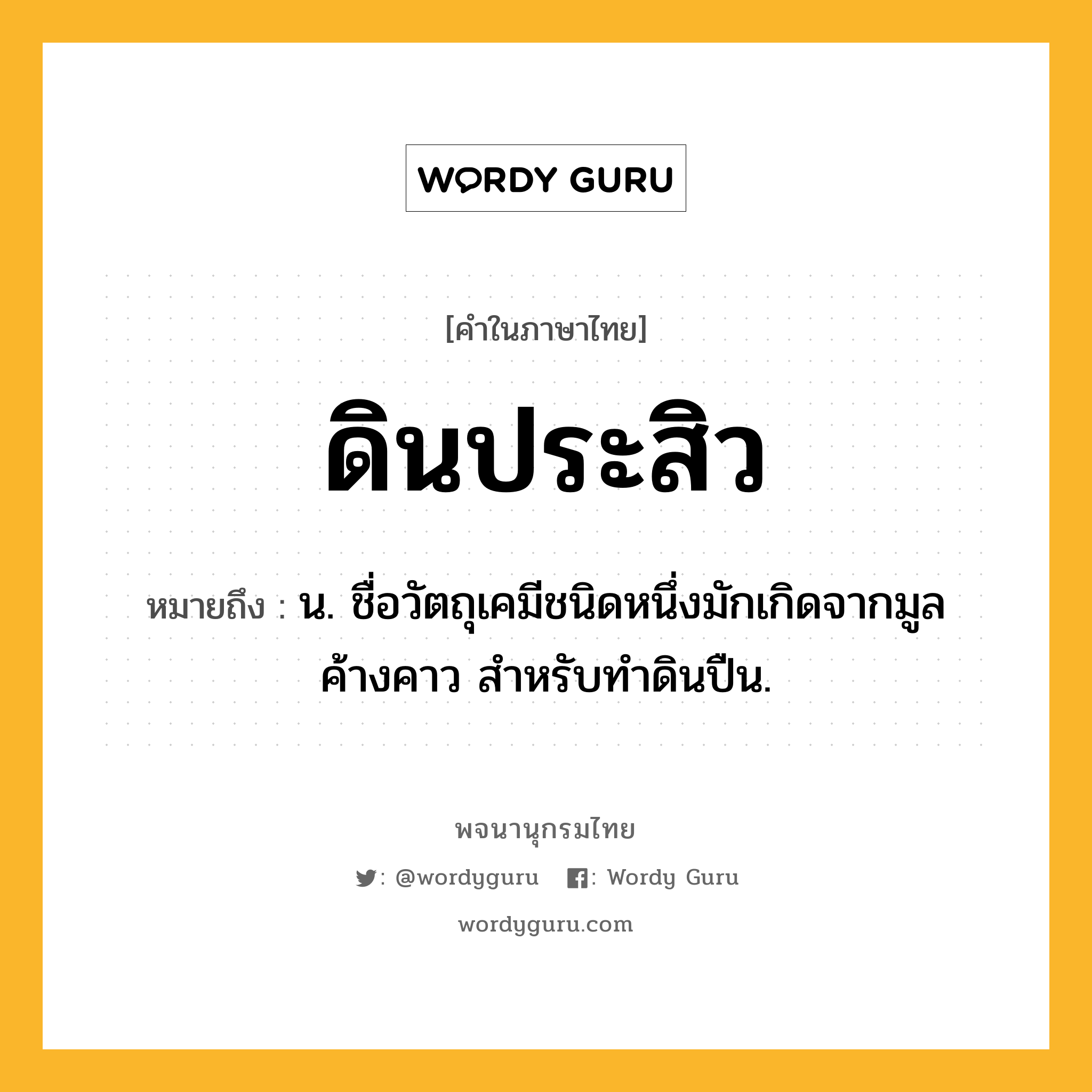 ดินประสิว ความหมาย หมายถึงอะไร?, คำในภาษาไทย ดินประสิว หมายถึง น. ชื่อวัตถุเคมีชนิดหนึ่งมักเกิดจากมูลค้างคาว สําหรับทําดินปืน.