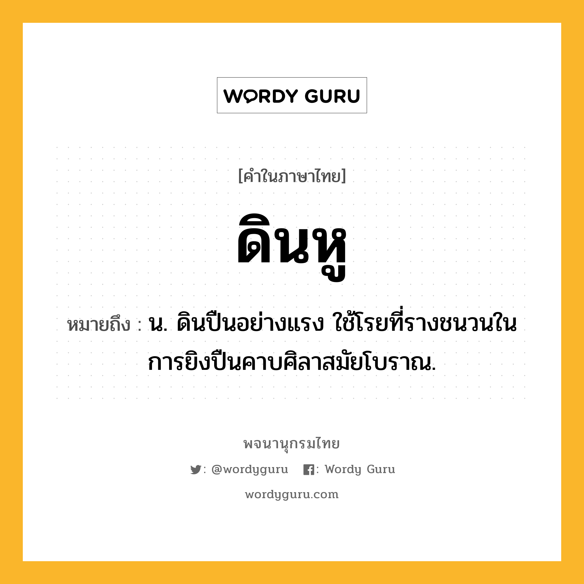 ดินหู ความหมาย หมายถึงอะไร?, คำในภาษาไทย ดินหู หมายถึง น. ดินปืนอย่างแรง ใช้โรยที่รางชนวนในการยิงปืนคาบศิลาสมัยโบราณ.