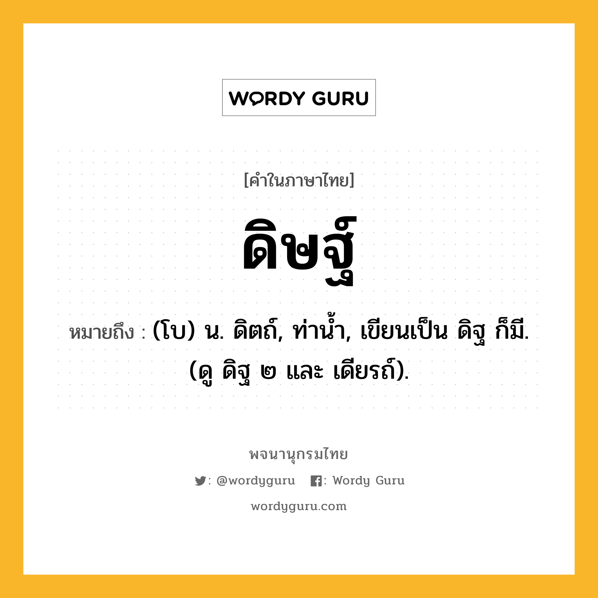 ดิษฐ์ ความหมาย หมายถึงอะไร?, คำในภาษาไทย ดิษฐ์ หมายถึง (โบ) น. ดิตถ์, ท่านํ้า, เขียนเป็น ดิฐ ก็มี. (ดู ดิฐ ๒ และ เดียรถ์).