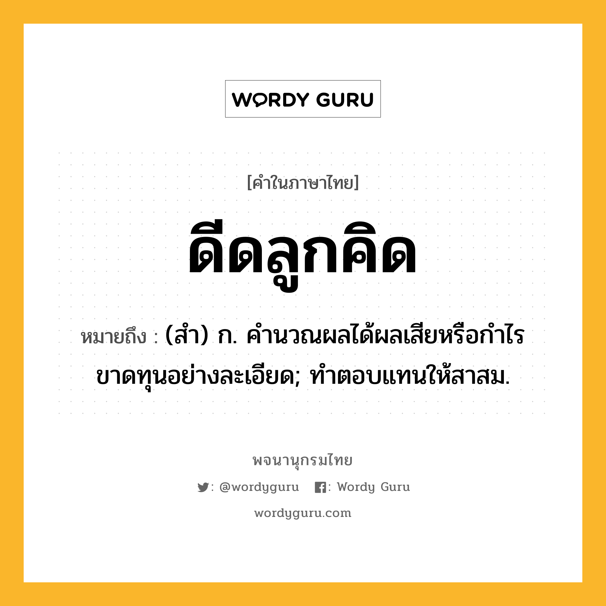 ดีดลูกคิด ความหมาย หมายถึงอะไร?, คำในภาษาไทย ดีดลูกคิด หมายถึง (สํา) ก. คํานวณผลได้ผลเสียหรือกําไรขาดทุนอย่างละเอียด; ทําตอบแทนให้สาสม.