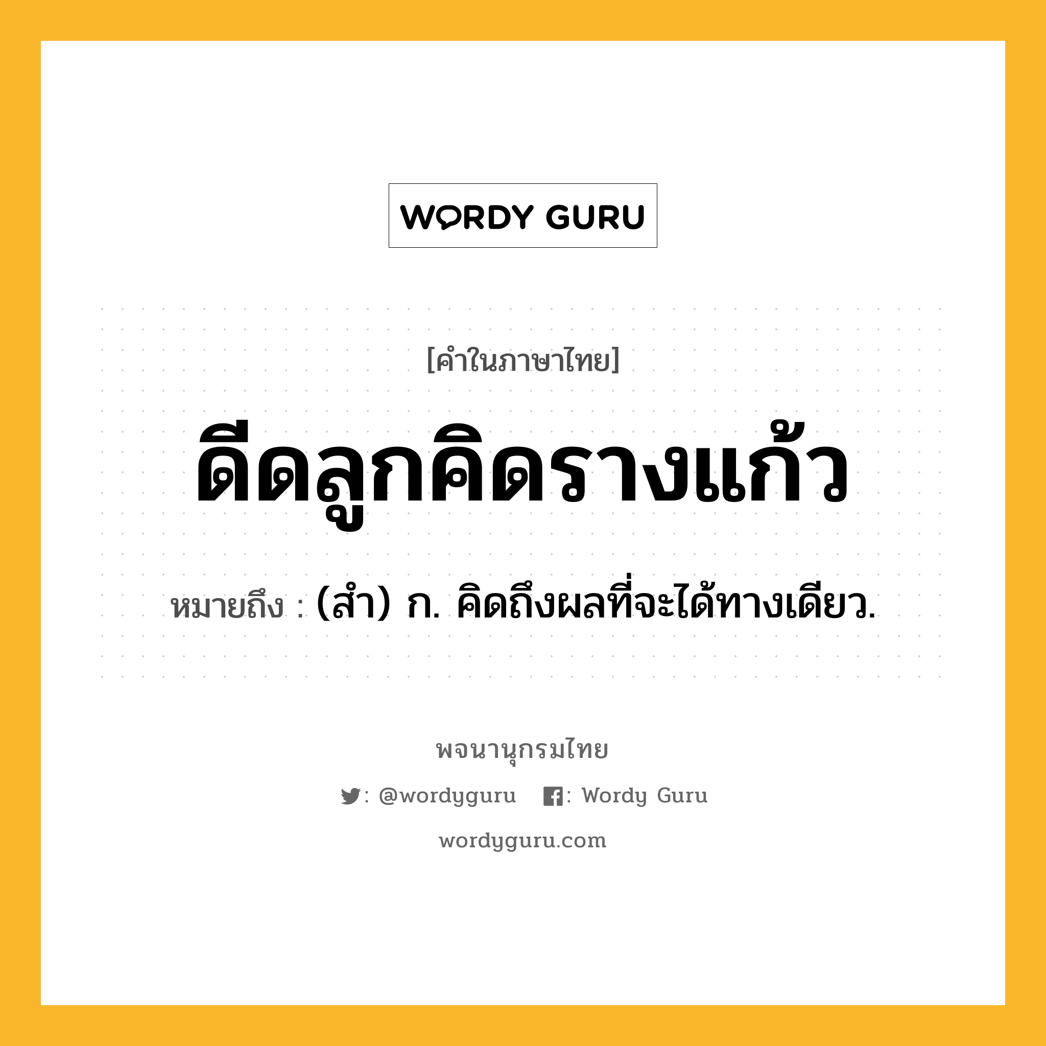 ดีดลูกคิดรางแก้ว ความหมาย หมายถึงอะไร?, คำในภาษาไทย ดีดลูกคิดรางแก้ว หมายถึง (สํา) ก. คิดถึงผลที่จะได้ทางเดียว.