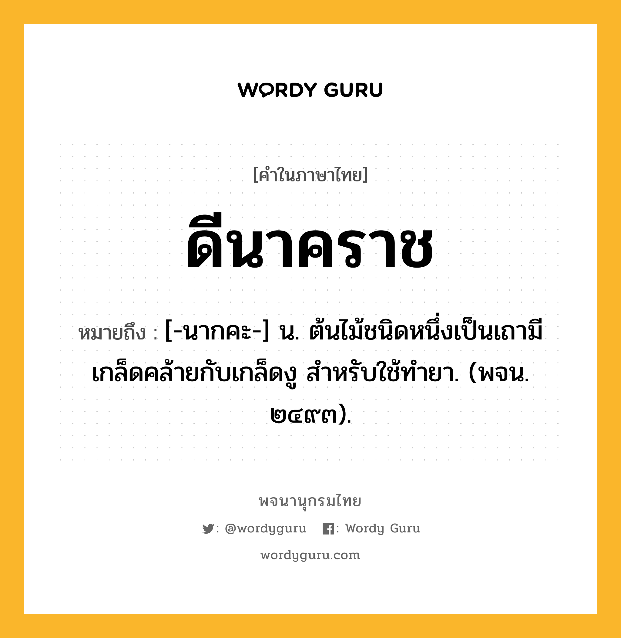 ดีนาคราช ความหมาย หมายถึงอะไร?, คำในภาษาไทย ดีนาคราช หมายถึง [-นากคะ-] น. ต้นไม้ชนิดหนึ่งเป็นเถามีเกล็ดคล้ายกับเกล็ดงู สําหรับใช้ทํายา. (พจน. ๒๔๙๓).