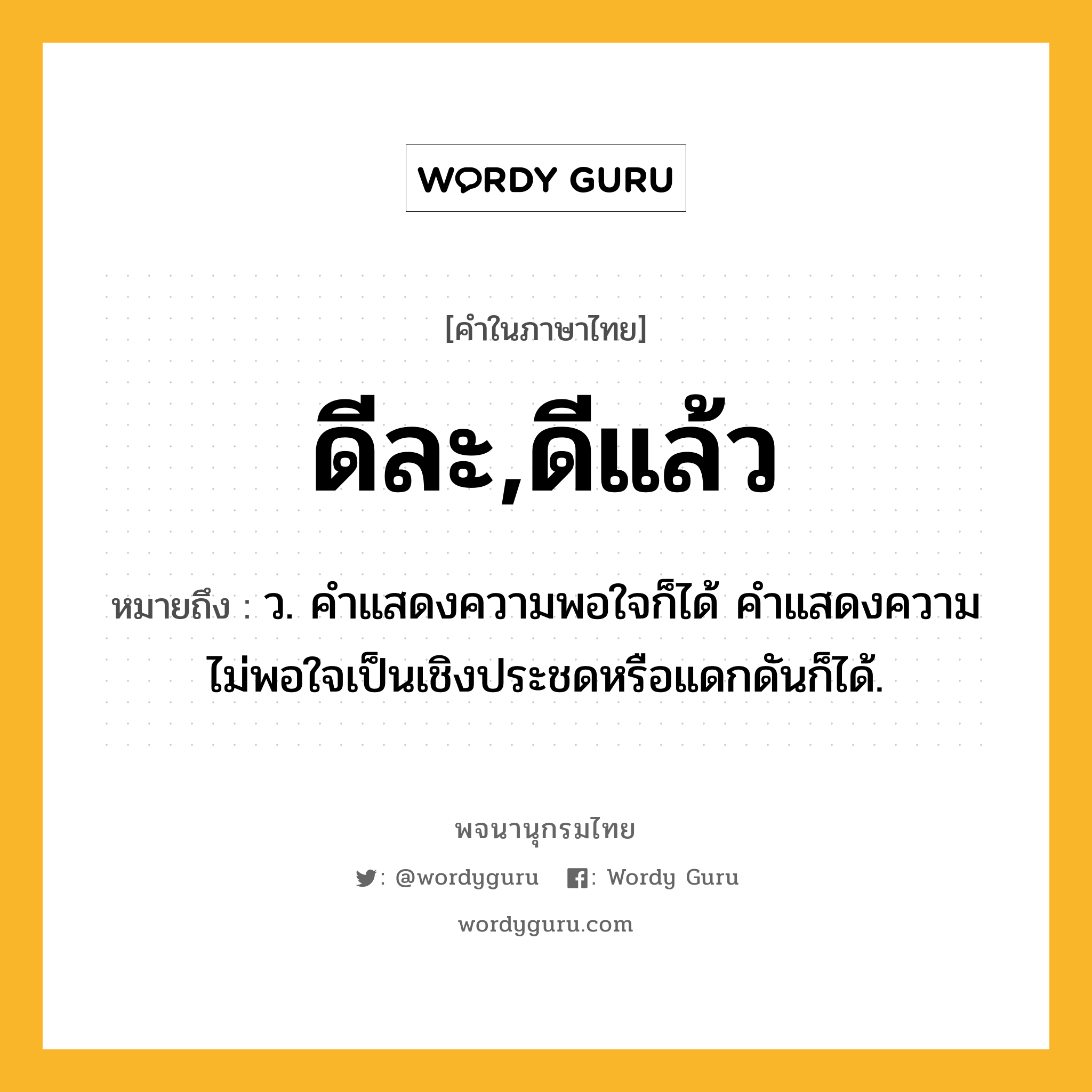 ดีละ,ดีแล้ว ความหมาย หมายถึงอะไร?, คำในภาษาไทย ดีละ,ดีแล้ว หมายถึง ว. คําแสดงความพอใจก็ได้ คําแสดงความไม่พอใจเป็นเชิงประชดหรือแดกดันก็ได้.