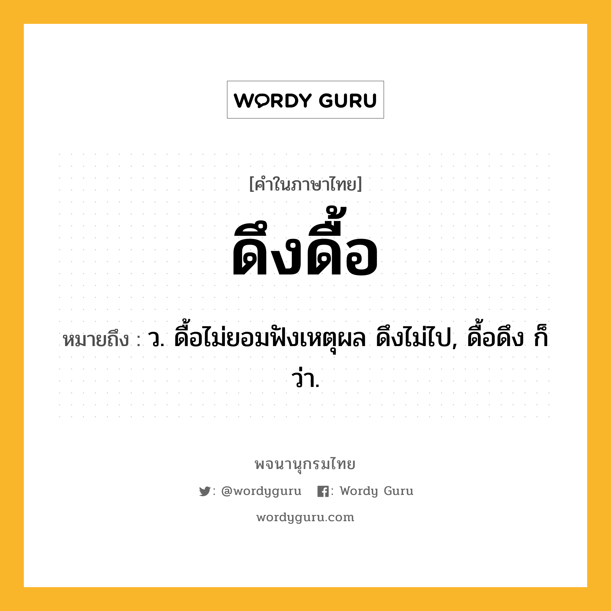 ดึงดื้อ ความหมาย หมายถึงอะไร?, คำในภาษาไทย ดึงดื้อ หมายถึง ว. ดื้อไม่ยอมฟังเหตุผล ดึงไม่ไป, ดื้อดึง ก็ว่า.