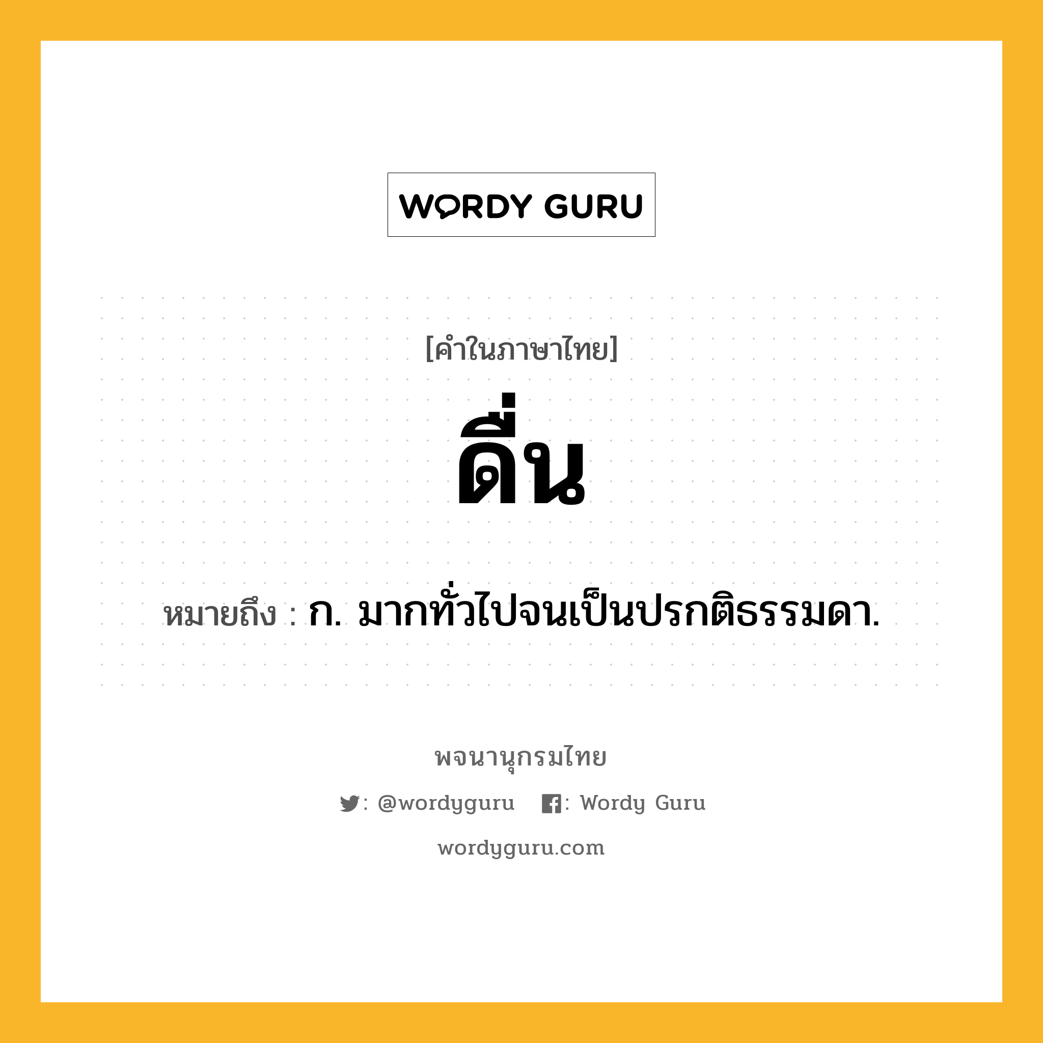 ดื่น ความหมาย หมายถึงอะไร?, คำในภาษาไทย ดื่น หมายถึง ก. มากทั่วไปจนเป็นปรกติธรรมดา.