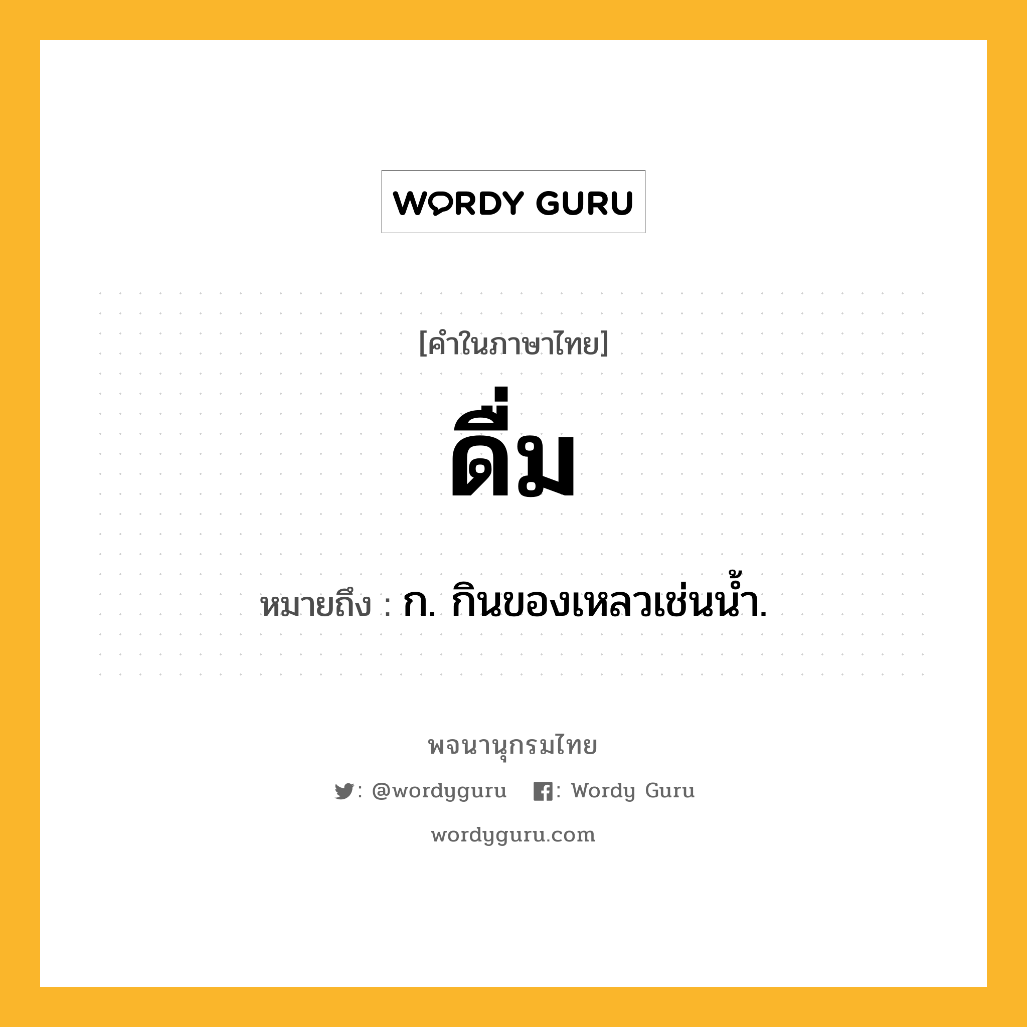 ดื่ม ความหมาย หมายถึงอะไร?, คำในภาษาไทย ดื่ม หมายถึง ก. กินของเหลวเช่นนํ้า.