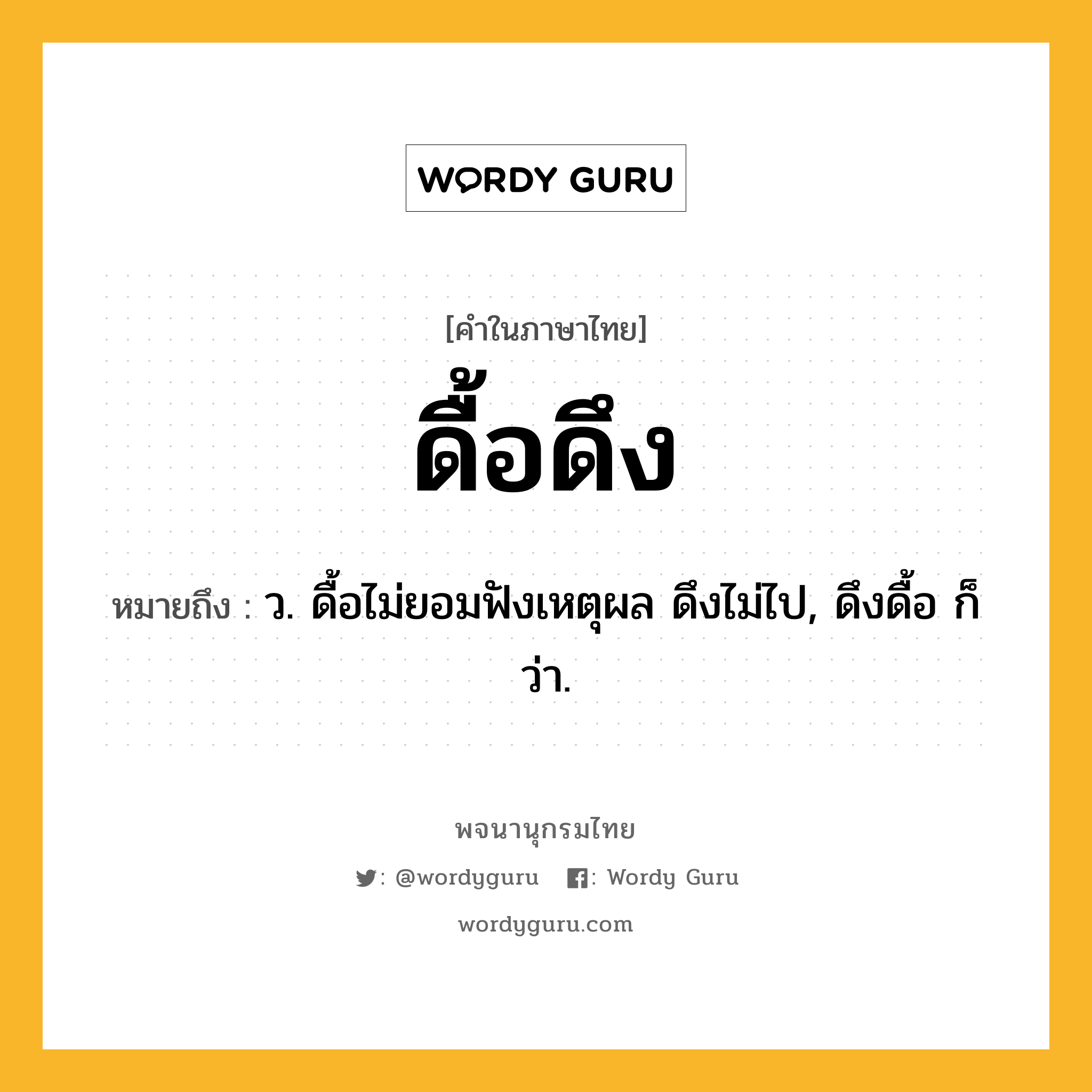 ดื้อดึง ความหมาย หมายถึงอะไร?, คำในภาษาไทย ดื้อดึง หมายถึง ว. ดื้อไม่ยอมฟังเหตุผล ดึงไม่ไป, ดึงดื้อ ก็ว่า.