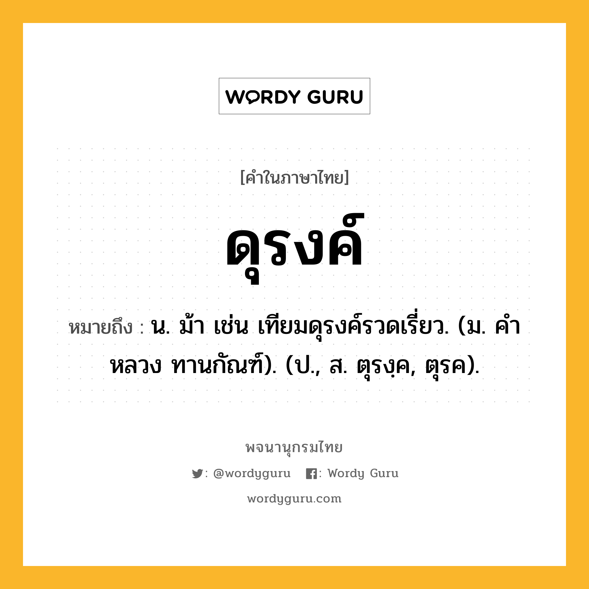 ดุรงค์ ความหมาย หมายถึงอะไร?, คำในภาษาไทย ดุรงค์ หมายถึง น. ม้า เช่น เทียมดุรงค์รวดเรี่ยว. (ม. คําหลวง ทานกัณฑ์). (ป., ส. ตุรงฺค, ตุรค).