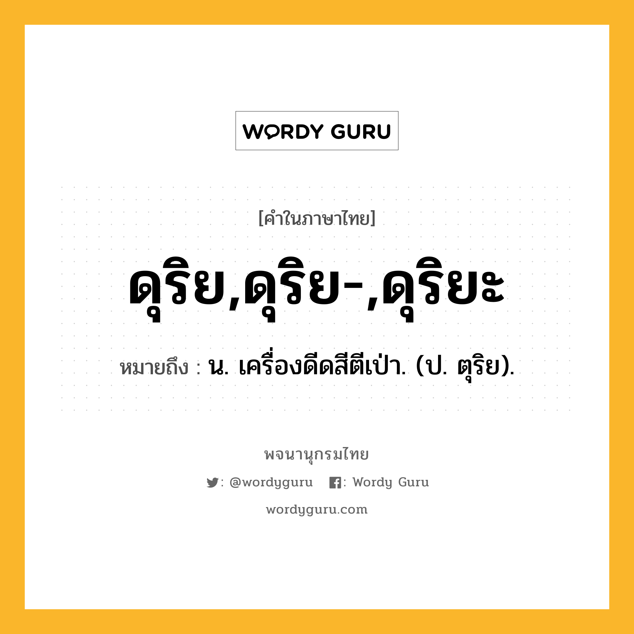 ดุริย,ดุริย-,ดุริยะ ความหมาย หมายถึงอะไร?, คำในภาษาไทย ดุริย,ดุริย-,ดุริยะ หมายถึง น. เครื่องดีดสีตีเป่า. (ป. ตุริย).