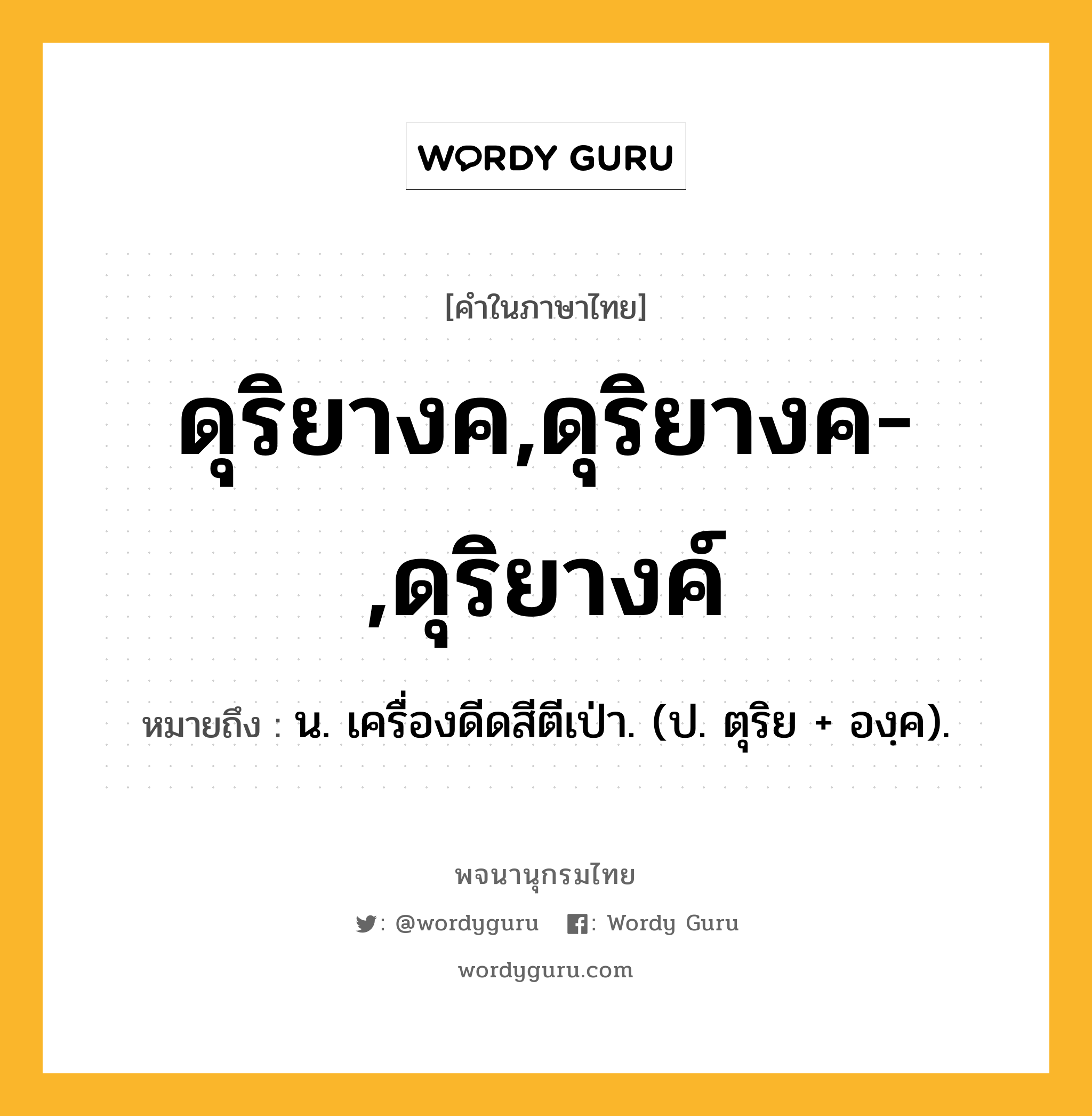 ดุริยางค,ดุริยางค-,ดุริยางค์ ความหมาย หมายถึงอะไร?, คำในภาษาไทย ดุริยางค,ดุริยางค-,ดุริยางค์ หมายถึง น. เครื่องดีดสีตีเป่า. (ป. ตุริย + องฺค).