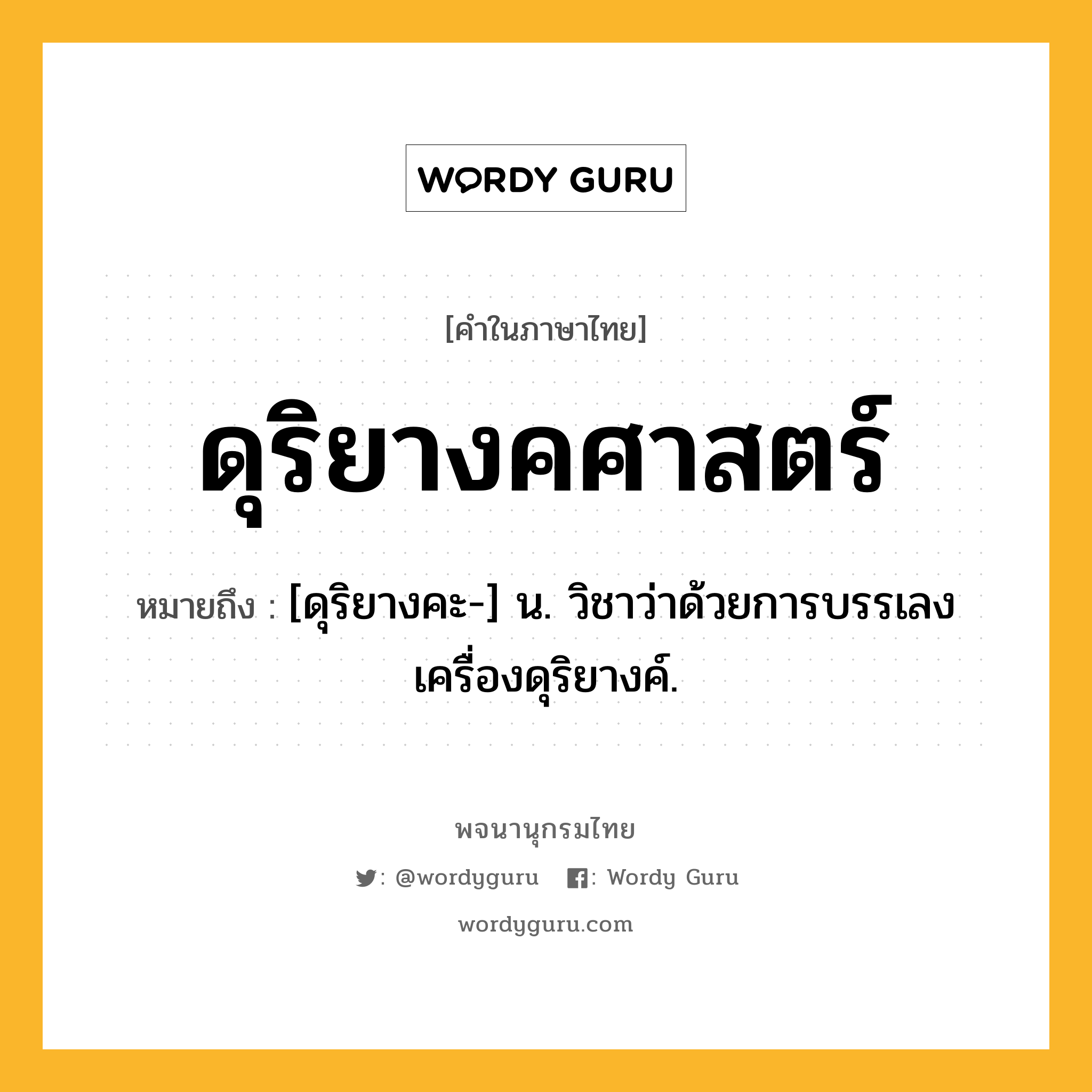 ดุริยางคศาสตร์ ความหมาย หมายถึงอะไร?, คำในภาษาไทย ดุริยางคศาสตร์ หมายถึง [ดุริยางคะ-] น. วิชาว่าด้วยการบรรเลงเครื่องดุริยางค์.