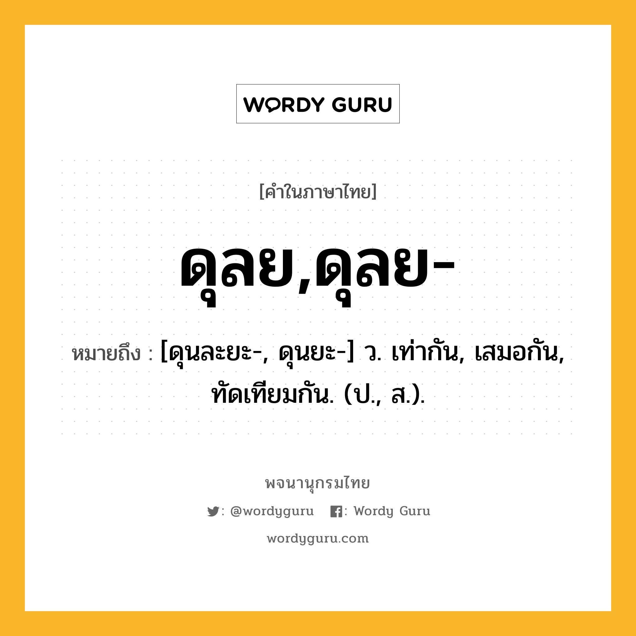 ดุลย,ดุลย- ความหมาย หมายถึงอะไร?, คำในภาษาไทย ดุลย,ดุลย- หมายถึง [ดุนละยะ-, ดุนยะ-] ว. เท่ากัน, เสมอกัน, ทัดเทียมกัน. (ป., ส.).