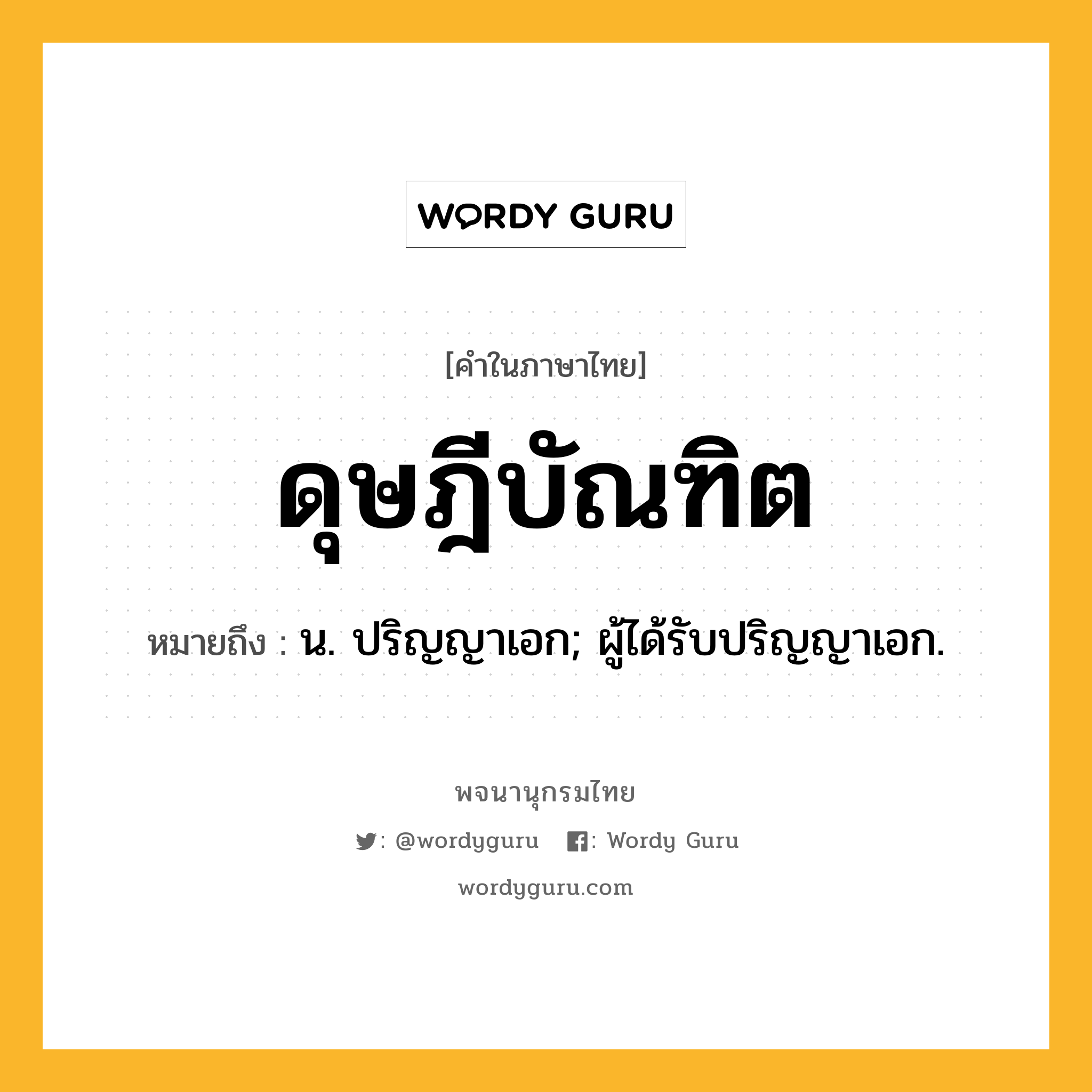 ดุษฎีบัณฑิต ความหมาย หมายถึงอะไร?, คำในภาษาไทย ดุษฎีบัณฑิต หมายถึง น. ปริญญาเอก; ผู้ได้รับปริญญาเอก.