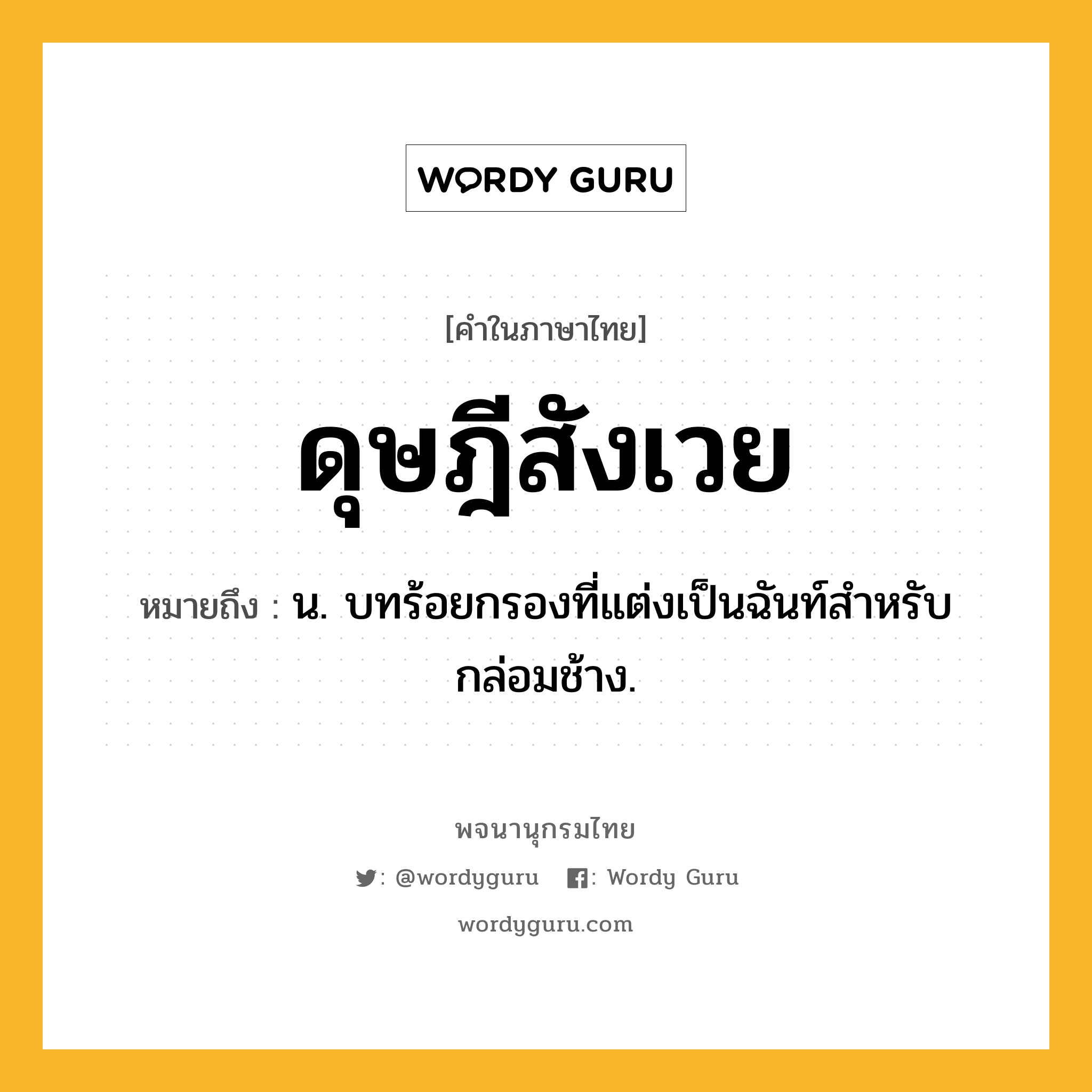 ดุษฎีสังเวย ความหมาย หมายถึงอะไร?, คำในภาษาไทย ดุษฎีสังเวย หมายถึง น. บทร้อยกรองที่แต่งเป็นฉันท์สําหรับกล่อมช้าง.