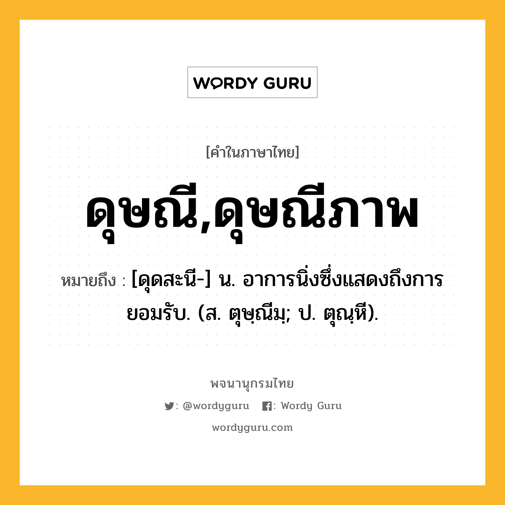 ดุษณี,ดุษณีภาพ ความหมาย หมายถึงอะไร?, คำในภาษาไทย ดุษณี,ดุษณีภาพ หมายถึง [ดุดสะนี-] น. อาการนิ่งซึ่งแสดงถึงการยอมรับ. (ส. ตุษฺณีมฺ; ป. ตุณฺหี).