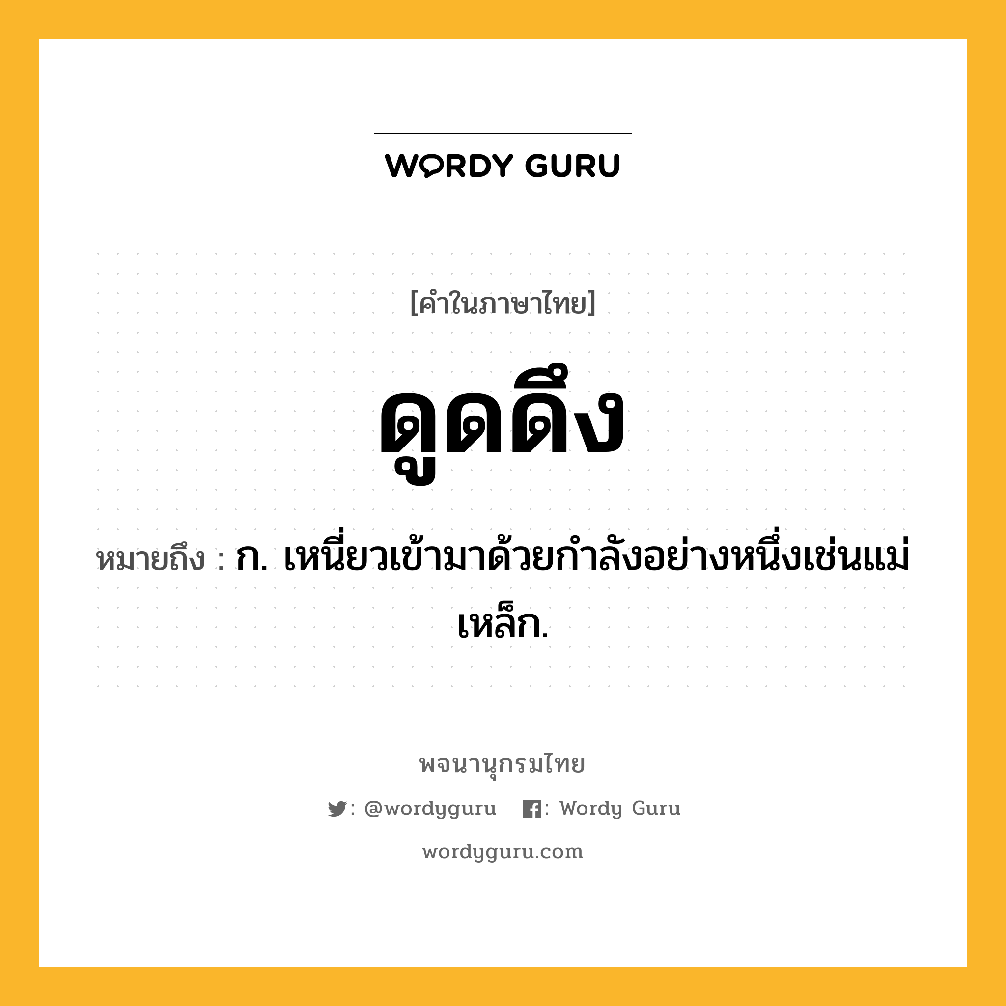 ดูดดึง ความหมาย หมายถึงอะไร?, คำในภาษาไทย ดูดดึง หมายถึง ก. เหนี่ยวเข้ามาด้วยกําลังอย่างหนึ่งเช่นแม่เหล็ก.