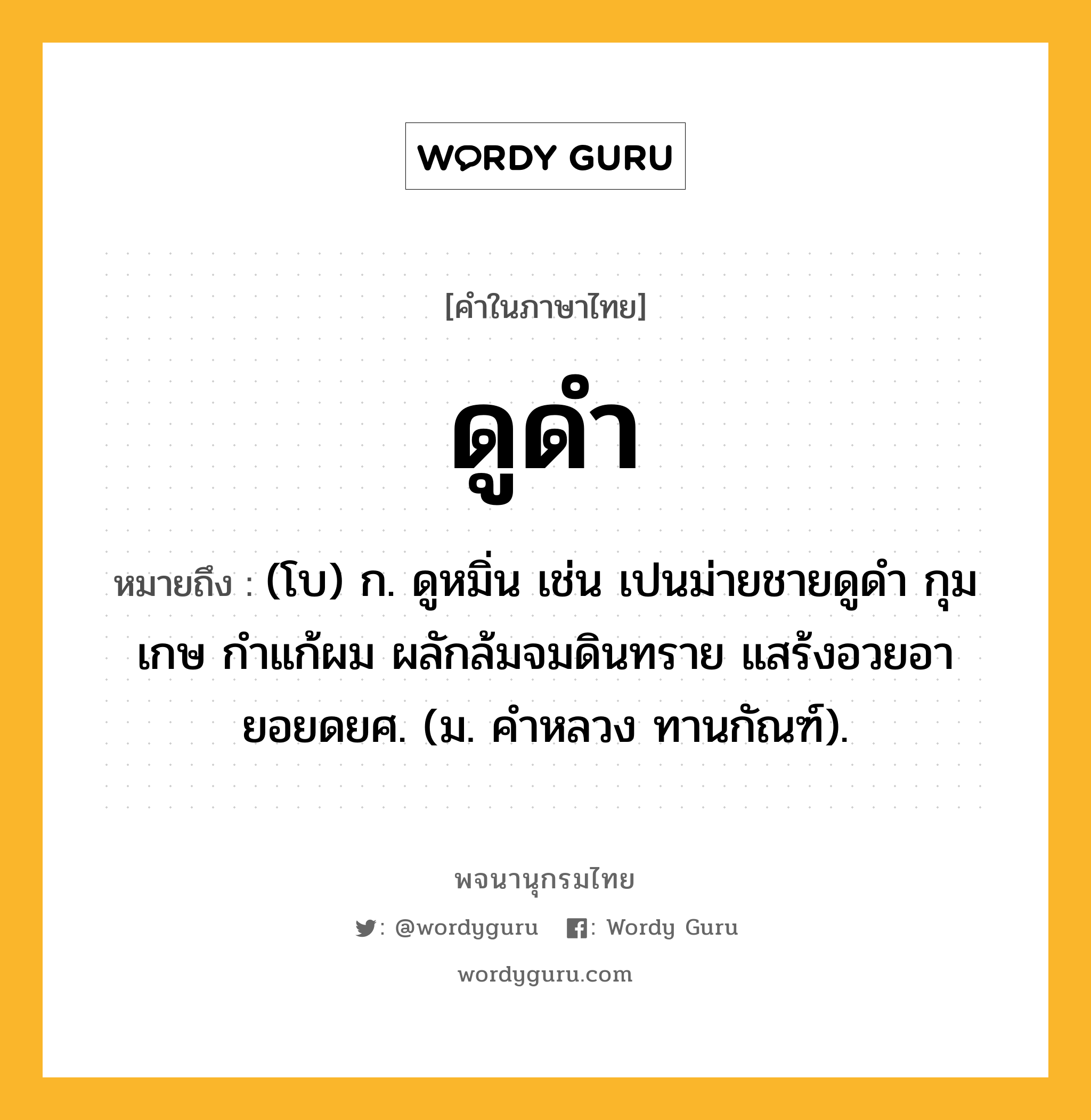 ดูดำ ความหมาย หมายถึงอะไร?, คำในภาษาไทย ดูดำ หมายถึง (โบ) ก. ดูหมิ่น เช่น เปนม่ายชายดูดำ กุมเกษ กำแก้ผม ผลักล้มจมดินทราย แสร้งอวยอายอยดยศ. (ม. คำหลวง ทานกัณฑ์).