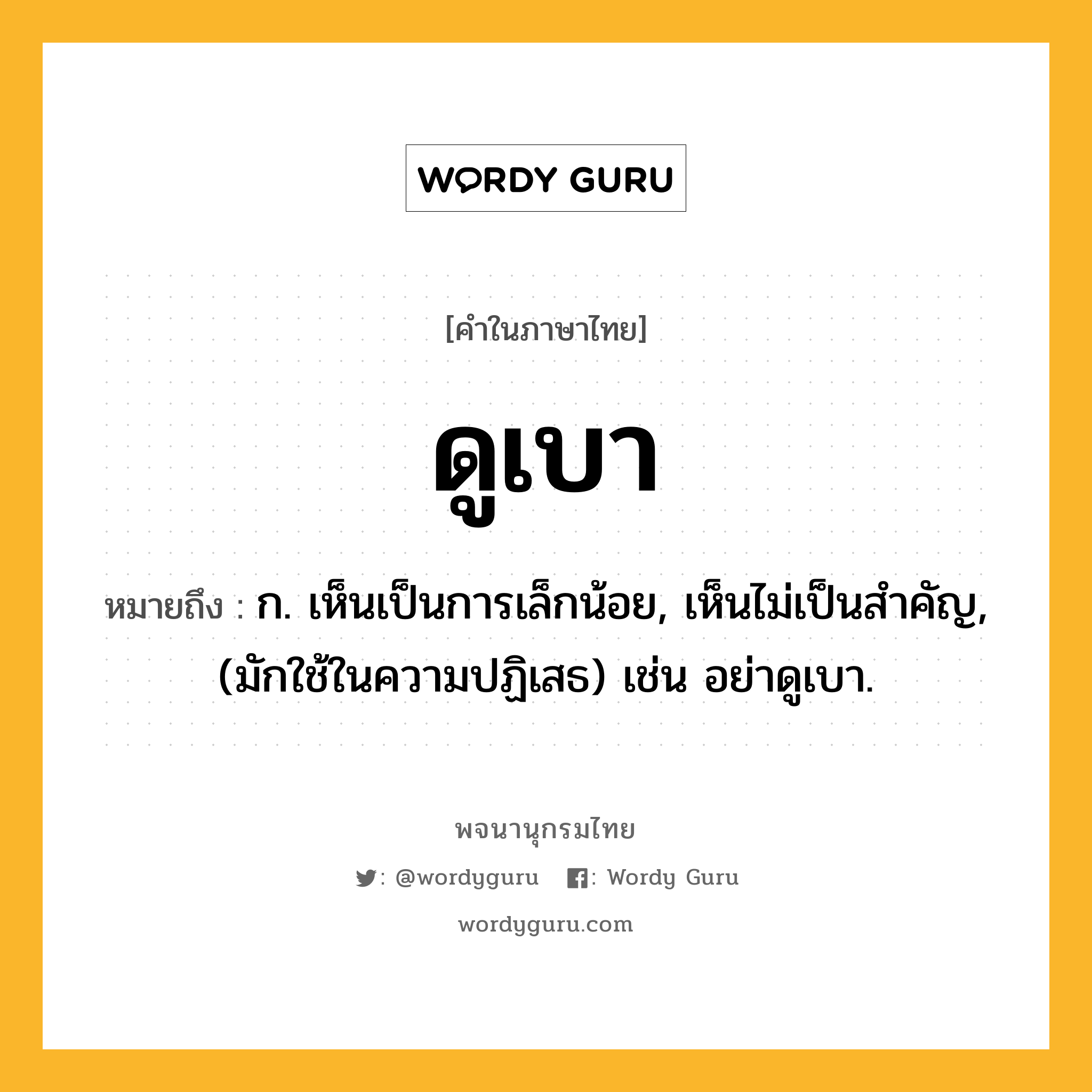 ดูเบา ความหมาย หมายถึงอะไร?, คำในภาษาไทย ดูเบา หมายถึง ก. เห็นเป็นการเล็กน้อย, เห็นไม่เป็นสําคัญ, (มักใช้ในความปฏิเสธ) เช่น อย่าดูเบา.