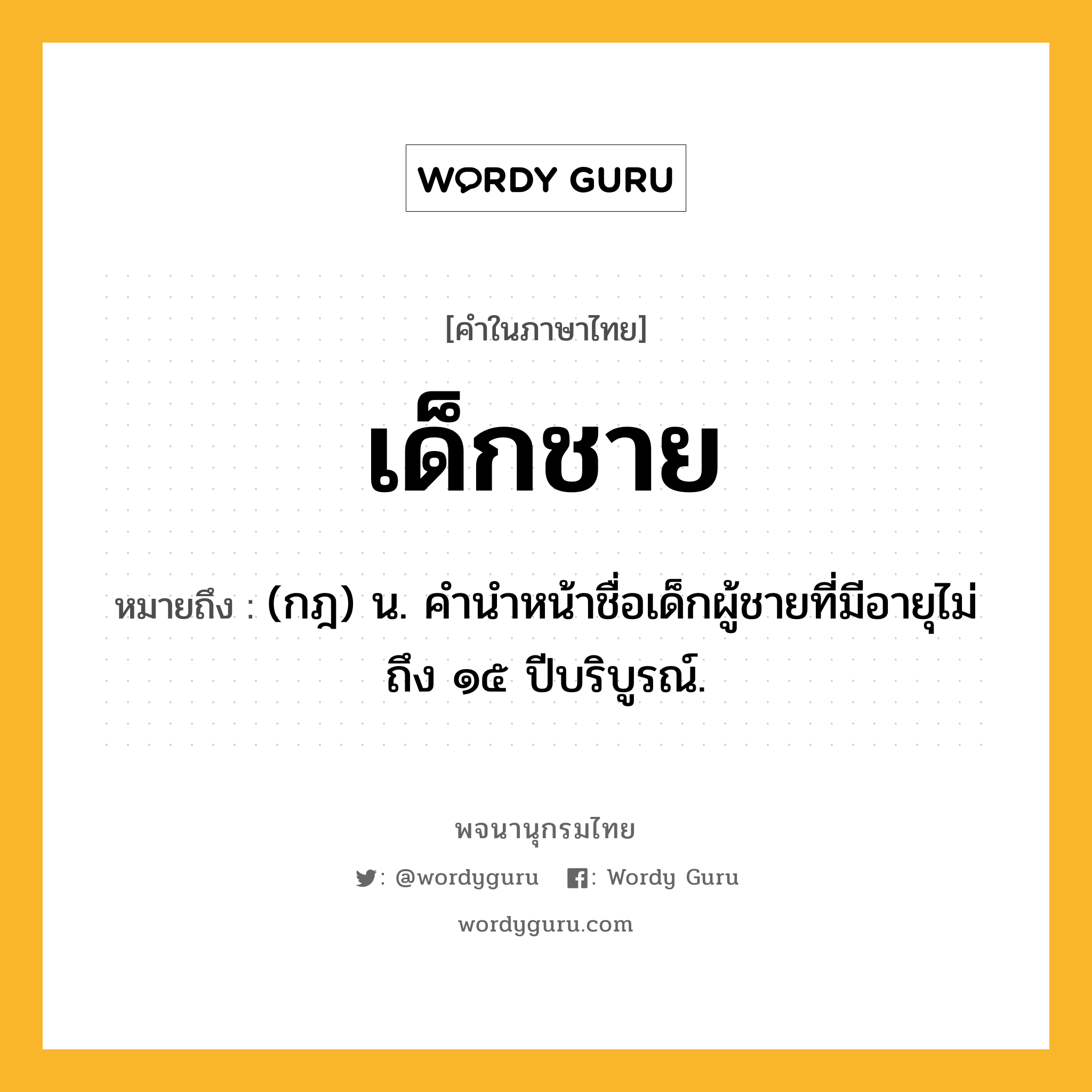 เด็กชาย ความหมาย หมายถึงอะไร?, คำในภาษาไทย เด็กชาย หมายถึง (กฎ) น. คํานําหน้าชื่อเด็กผู้ชายที่มีอายุไม่ถึง ๑๕ ปีบริบูรณ์.