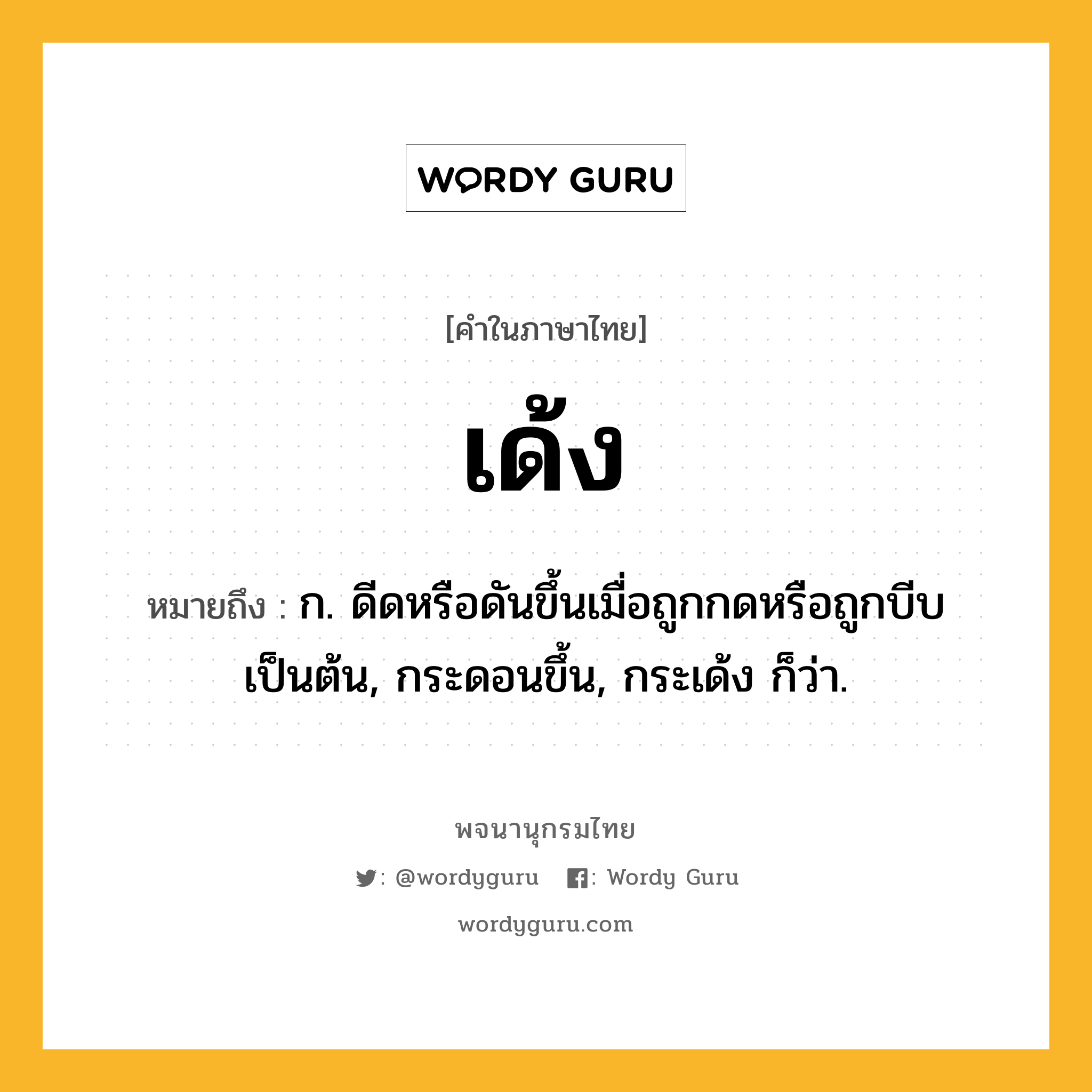 เด้ง ความหมาย หมายถึงอะไร?, คำในภาษาไทย เด้ง หมายถึง ก. ดีดหรือดันขึ้นเมื่อถูกกดหรือถูกบีบเป็นต้น, กระดอนขึ้น, กระเด้ง ก็ว่า.