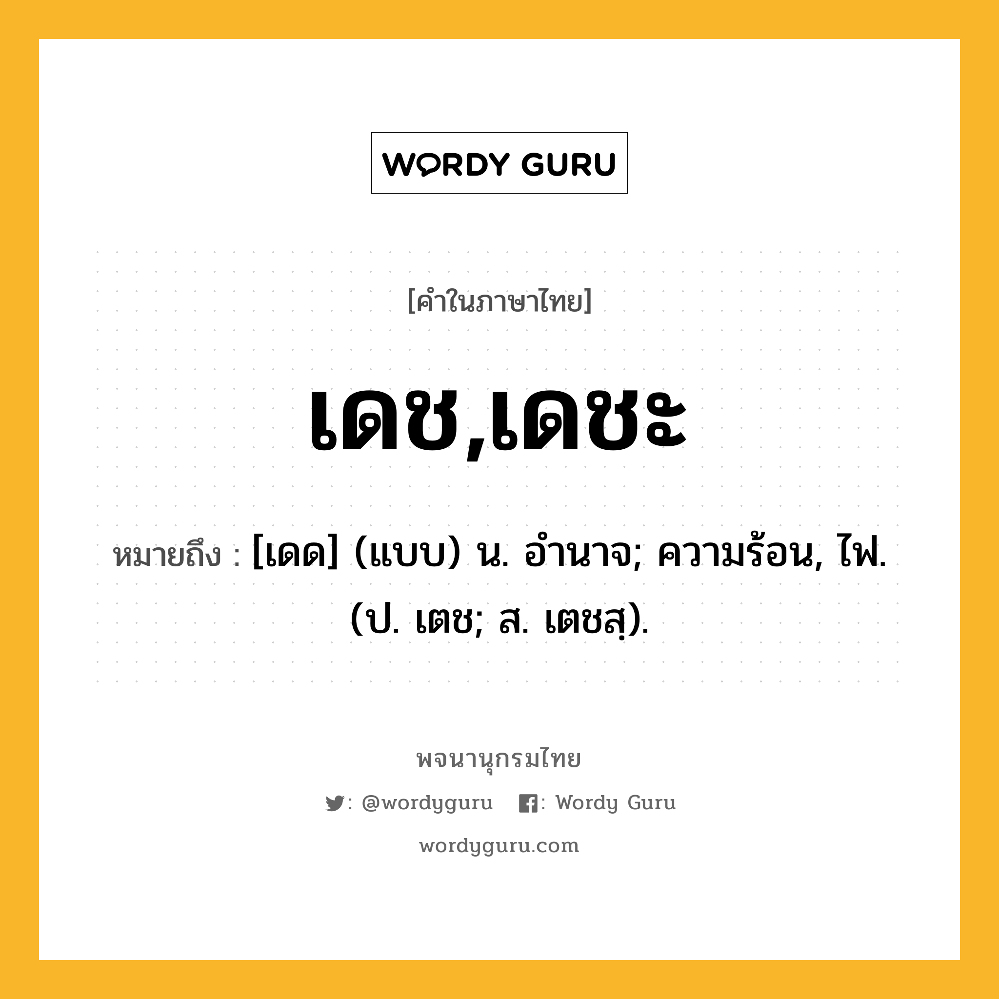 เดช,เดชะ ความหมาย หมายถึงอะไร?, คำในภาษาไทย เดช,เดชะ หมายถึง [เดด] (แบบ) น. อํานาจ; ความร้อน, ไฟ. (ป. เตช; ส. เตชสฺ).