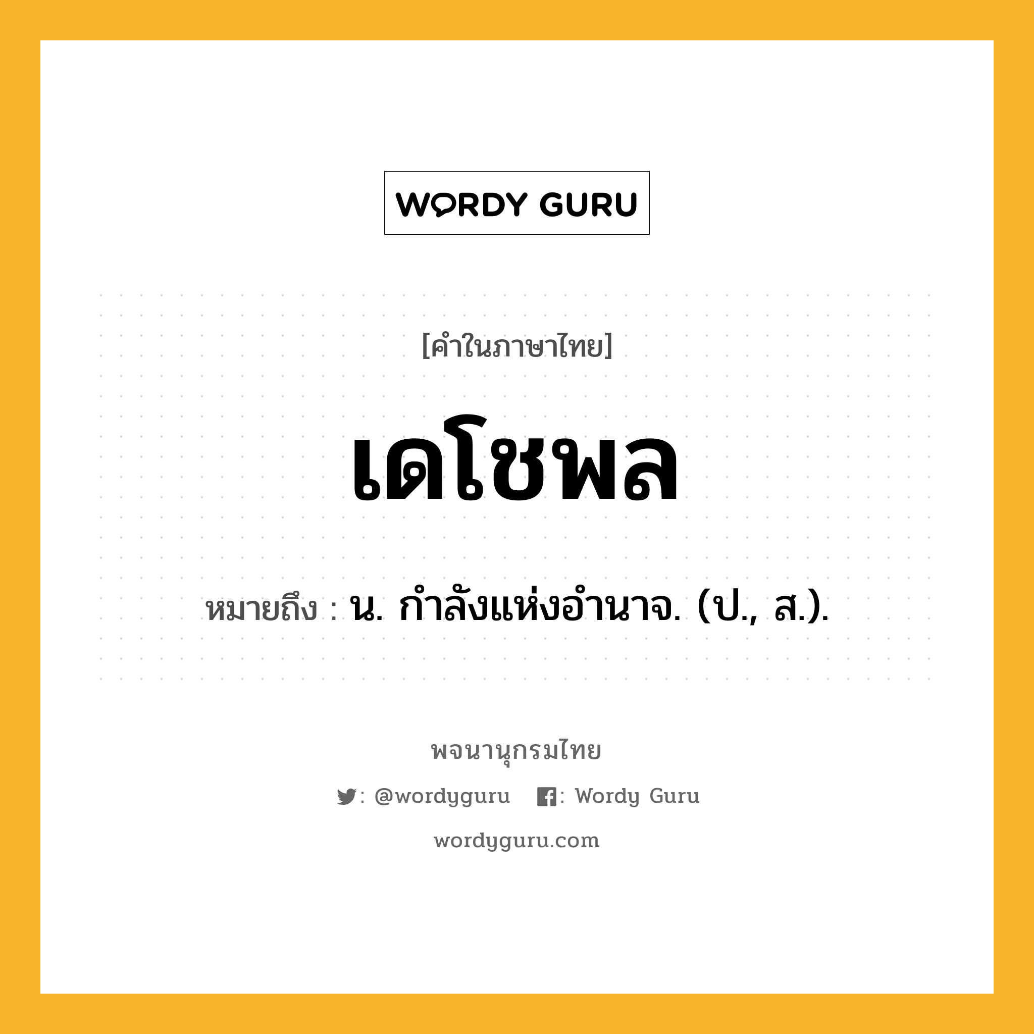 เดโชพล ความหมาย หมายถึงอะไร?, คำในภาษาไทย เดโชพล หมายถึง น. กําลังแห่งอํานาจ. (ป., ส.).